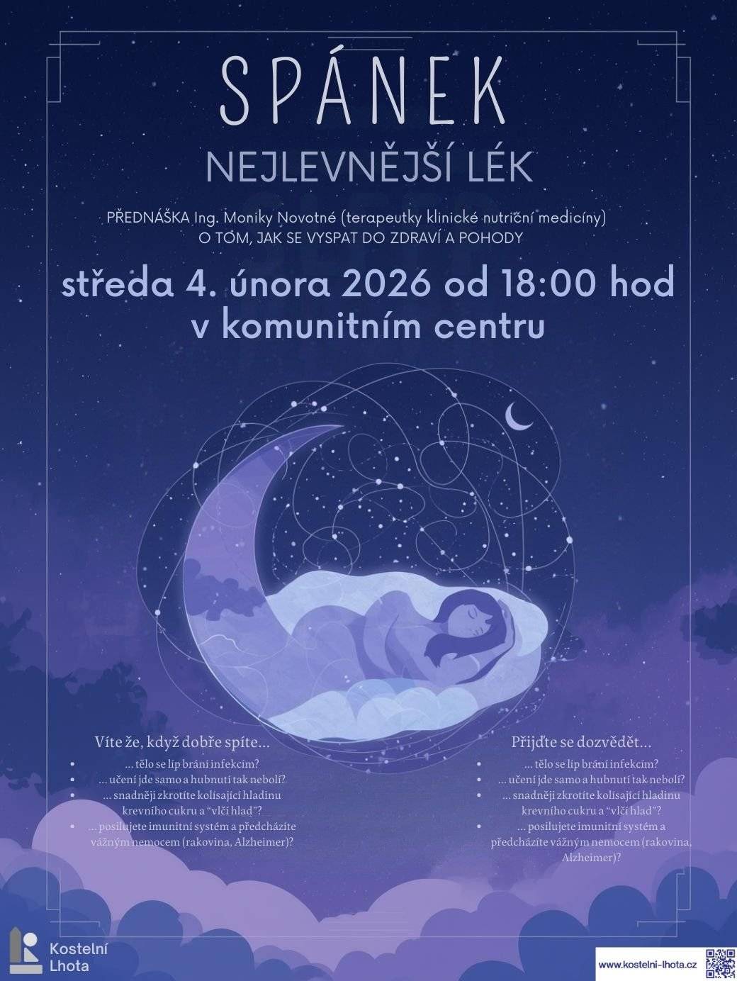Pozvání na přednášku Ing. Moniky Novotné - SPÁNEK - NEJLEVNĚJŠÍ LÉK V rámci našich zimních kulturně-vzdělávacích střed vás srdečně zveme na přednášku terapeutky klinické nutriční medicíny Ing. Moniky Novotné na téma „Spánek – nejlevnější lék“. Přijďte se dozvědět, jak se doslova vyspat do zdraví a pohody.   Kdy: Středa 4. února 2026 od 18:00 hodin.   Kde: Komunitní centrum Kostelní Lhota.   Dozvíte se například:   Jak kvalitní spánek pomáhá tělu bránit se infekcím.   Že učení i hubnutí jde se správným spánkem mnohem snáze.   Jak spánek ovlivňuje hladinu krevního cukru a pomáhá předcházet vážným onemocněním, jako jsou rakovina či Alzheimerova choroba.   Těšíme se na vaši účast!