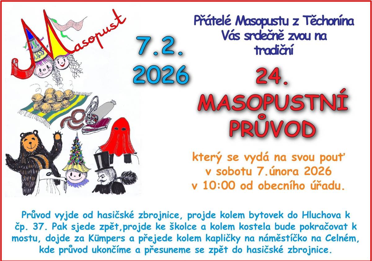 Přátelé masopustu z Těchonína vás srdečně zvou na tradiční 24. MASOPUSTNÍ PRŮVOD v sobotu 7.2. 2026 v 10:00 h od obecního úřadu. Průvod projde kolem bytovek, Hluchovem, kolem školky a školy, pokračovat bude kolem kostela k mostu, za Velký komín a přejede na Celné kolem kapličky na náměstíčko. Přijďte se s námi pobavit.