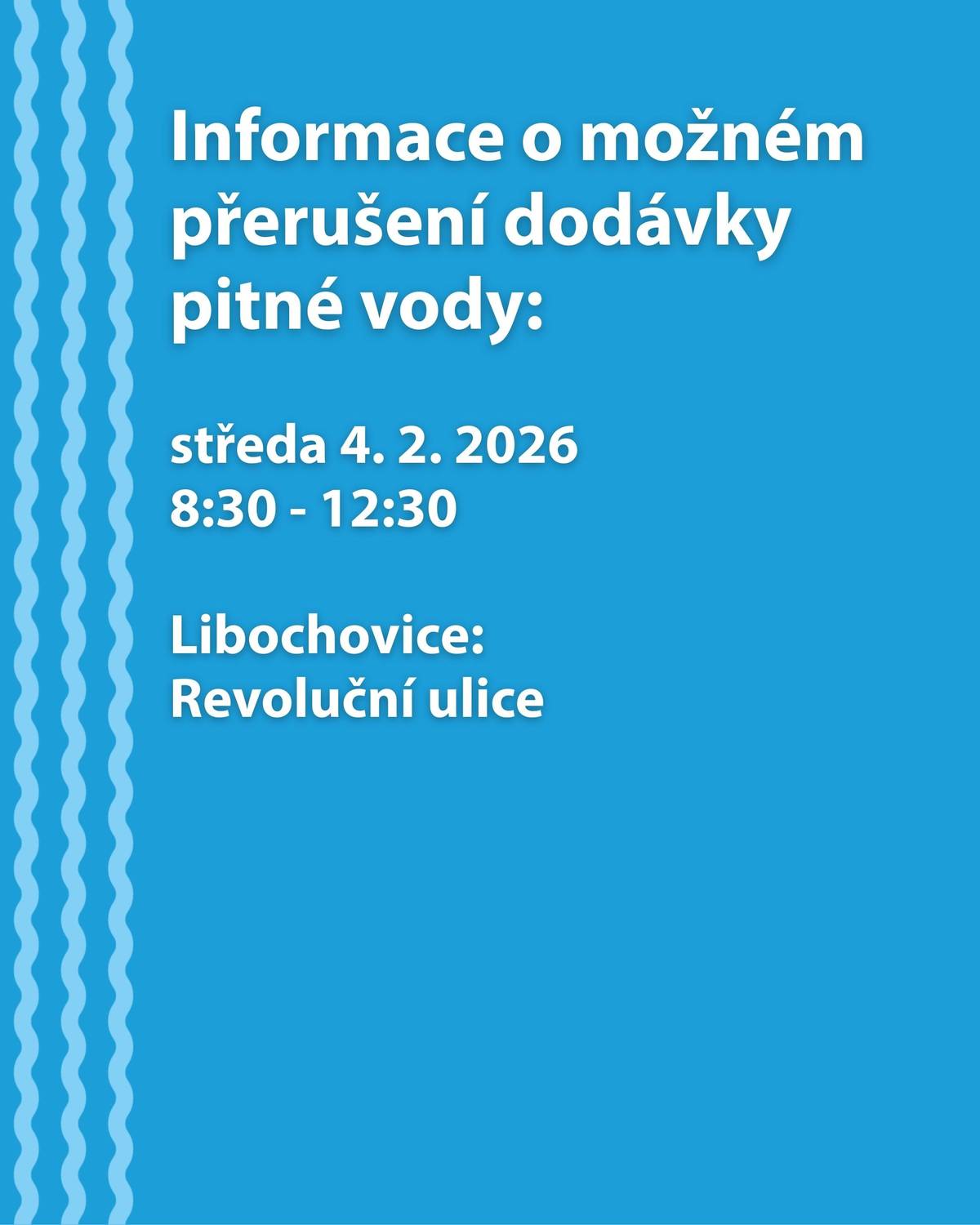Informujeme, že z důvodu provozní havárie na vodovodním zařízení může dojít k přerušení dodávky pitné vody dne 4. 2. 2026 od 8:30 do 12:30  v ulici Revoluční v Libochovicích. Dotčená čísla popisná jsou uvedena v přilložených dokumentech nebo na: Oznámení o přerušení dodávky vody