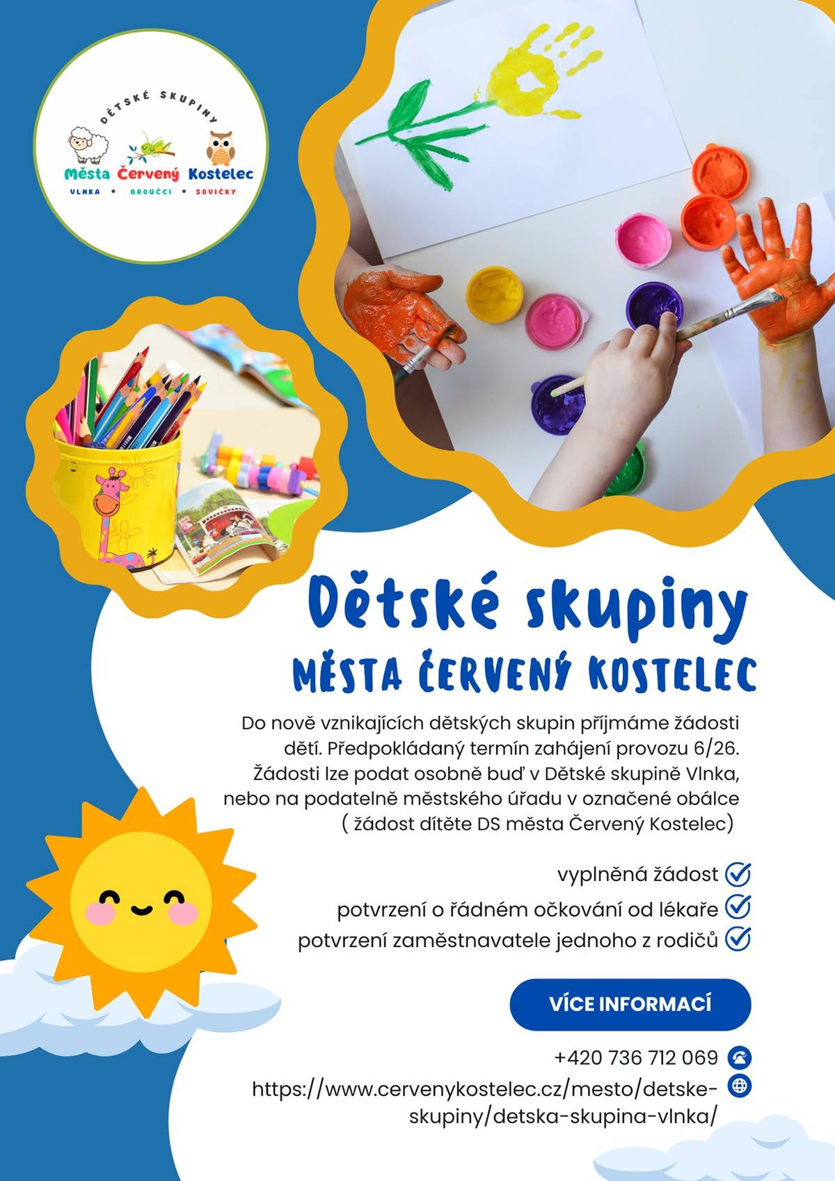 V našem městě přibydou v letošním roce další dvě dětské skupiny pro děti od 18 měsíců. Vedle již fungující Vlnky to budou ještě Broučci a Sovičky. Dětské skupiny určené pro děti od 18 měsíců do 6 let jsou zřizované přímo městem. Jako zázemí po ně bude nově sloužit novostavba v u. Manž. Burdychových. Více o této investiční akci se můžete dočíst na webu města v sekci SAMOSPRÁVA > Investiční akce.  Již nyní přijímáme do těchto nově vznikajících dětských skupin žádosti o umístění. Předpokládaný termín zahájení provozu je červen 2026. Žádosti lze podat osobně buď v Dětské skupině Vlnka nebo na podatelně městského úřadu v označené obálce ("žádost dítěte DS města Červený Kostelec"). Požadavky pro přijetí:  vyplněná žádost potvrzení o řádném očkování od lékaře potvrzení zaměstnavatele jednoho z rodičů  Více informací na:  +420 736 712 069 Dětská skupina Vlnka