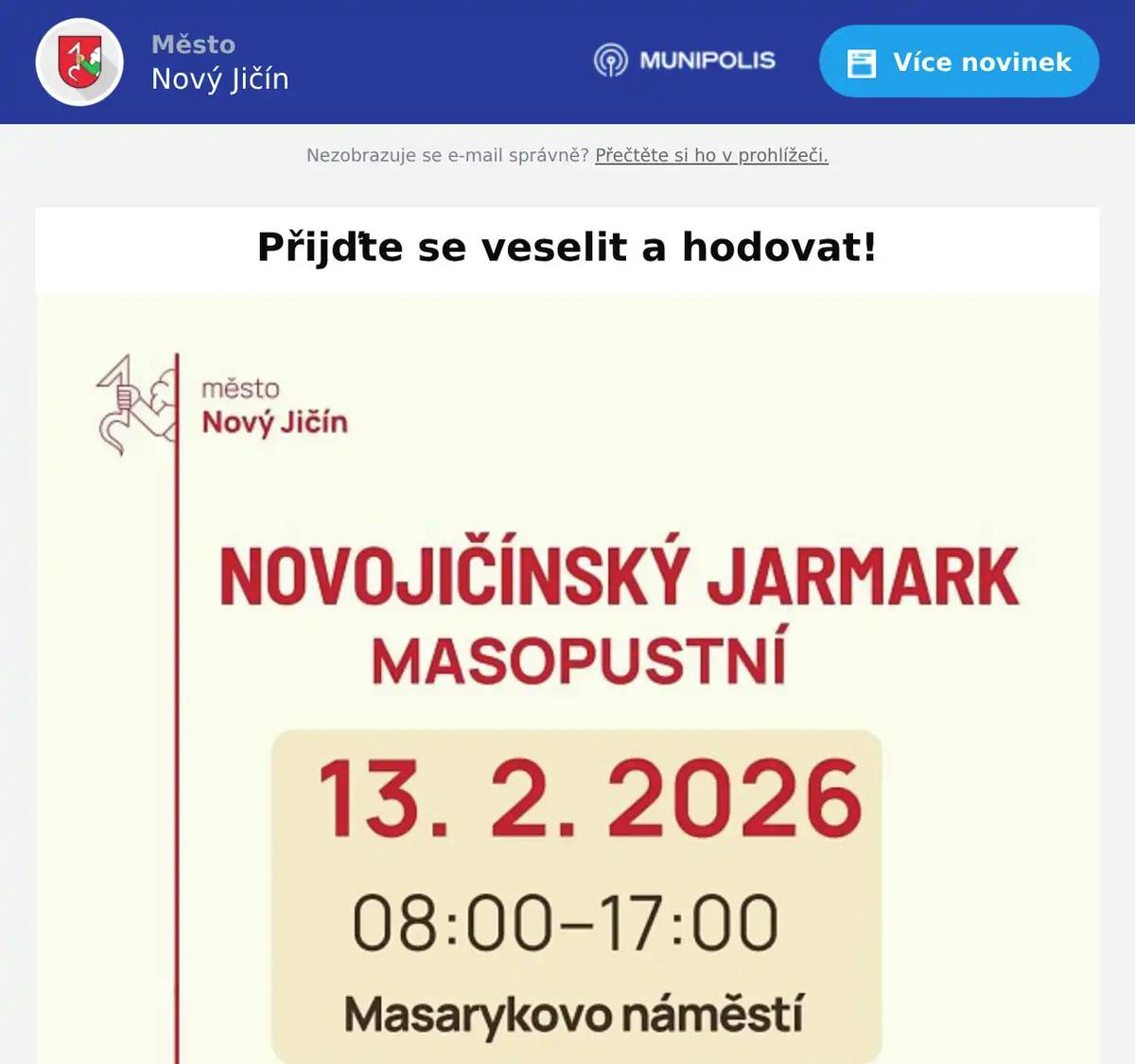 Odložte chmury a starosti a dříve, než nastane období velikonočního půstu a rozjímání, vrhněte se do víru masopustního hodování a nevázaného veselí! Užít si ho můžete i v Novém Jičíně. Masopustní jarmark se uskuteční v pátek 13. února od 8:00 do 17:00 hodin na Masarykově náměstí. Čeká vás jedinečná atmosféra plná vůní, chutí a zábavy. Jarmark vás přivítá bohatou nabídkou zabijačkových dobrot včetně polévky, ovaru, jelit a jitrnic, tlačenky, škvarků, bůčkové rolády a dalších lahůdek. A nezapomeňte ochutnat tradiční masopustní pečivo, například smažené koblížky a boží milosti! Chybět nebude ani veselý rej masek. I vy se můžete přidat k průvodu a užít si společné radovánky s hudbou a tancem. Připravte si doma jednoduchou masku nebo barevnou čepici a připojte se k nám! Poznáte masopustní tradice, užijete si hudbu, ochutnáte dobroty a zažijete den plný radosti.