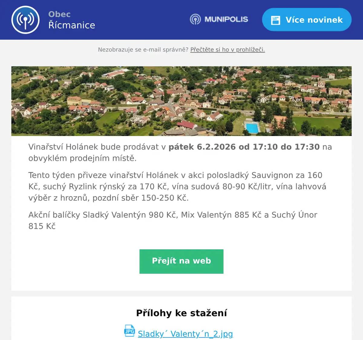 Vinařství Holánek bude prodávat v pátek 6.2.2026 od 17:10 do 17:30 na obvyklém prodejním místě. Tento týden přiveze vinařství Holánek v akci polosladký Sauvignon za 160 Kč, suchý Ryzlink rýnský za 170 Kč, vína sudová 80-90 Kč/litr, vína lahvová výběr z hroznů, pozdní sběr 150-250 Kč. Akční balíčky Sladký Valentýn 980 Kč, Mix Valentýn 885 Kč a Suchý Únor 815 Kč