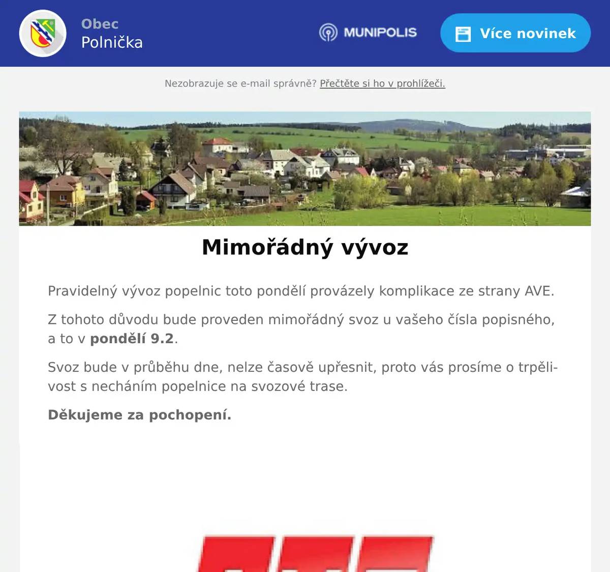 Pravidelný vývoz popelnic toto pondělí provázely komplikace ze strany AVE. Z tohoto důvodu bude proveden mimořádný svoz u vašeho čísla popisného, a to v pondělí 9.2. Svoz bude v průběhu dne, nelze časově upřesnit, proto vás prosíme o trpělivost s necháním popelnice na svozové trase. Děkujeme za pochopení.