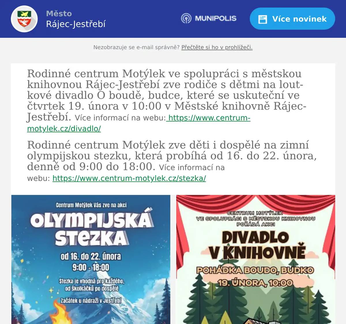 Rodinné centrum Motýlek ve spolupráci s městskou knihovnou Rájec-Jestřebí zve rodiče s dětmi na loutkové divadlo O boudě, budce, které se uskuteční ve čtvrtek 19. února v 10:00 v Městské knihovně Rájec-Jestřebí. Více informací na webu: https://www.centrum-motylek.cz/divadlo/ Rodinné centrum Motýlek zve děti i dospělé na zimní olympijskou stezku, která probíhá od 16. do 22. února, denně od 9:00 do 18:00. Více informací na webu: https://www.centrum-motylek.cz/stezka/