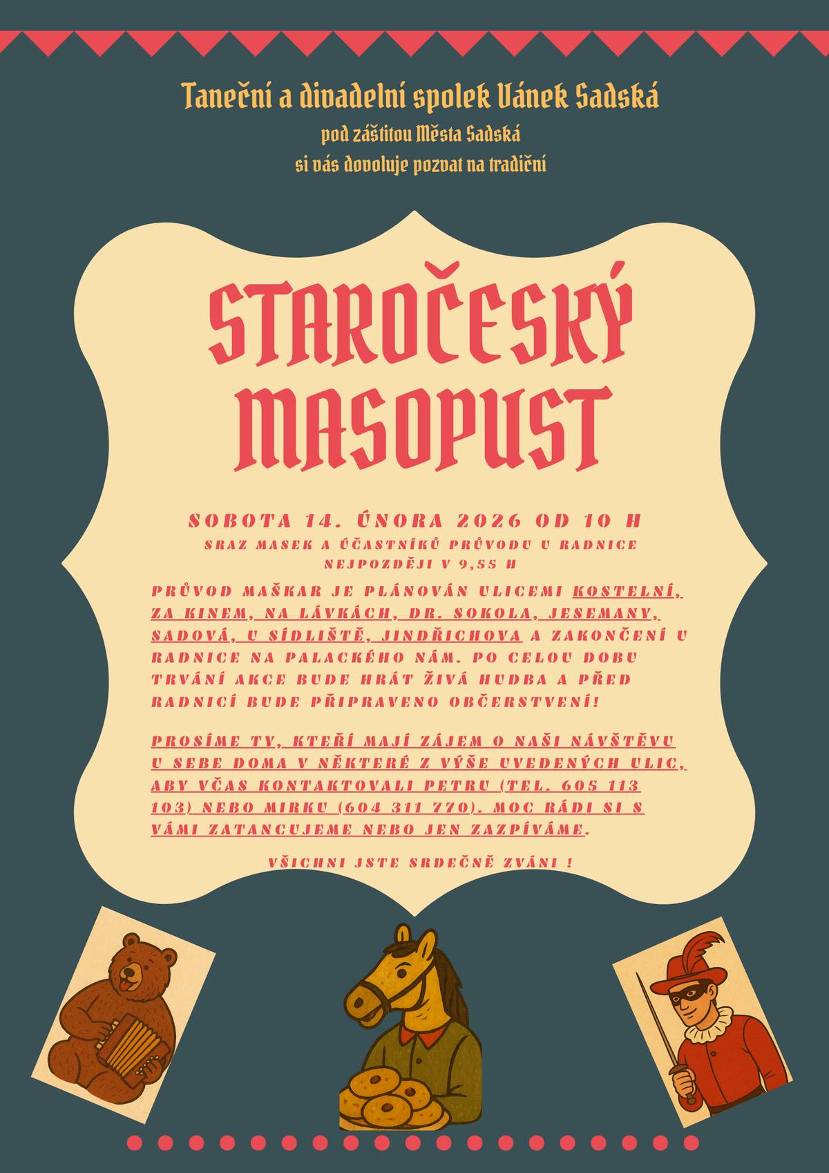 Zveme vás na masopust v Sadské! Tuto sobotu 14. února od 10:00 hodin začíná na náměstí před radnicí masopust v Sadské. Čeká vás hudba, tanec a průvod maškar, který projde přes Kostelní ulici na sídliště a vrátí se potom zpět na náměstí. Celý průvod bude doprovázet živá hudba a zastávky na tanec u zájemců, kteří se přihlásí pořadatelům. Po celý den bude na náměstí před radnicí připraven program a bohaté občerstvení. Masopust pořádá Spolek Vánek pod záštitou města Sadské a všichni jste srdečně zváni!