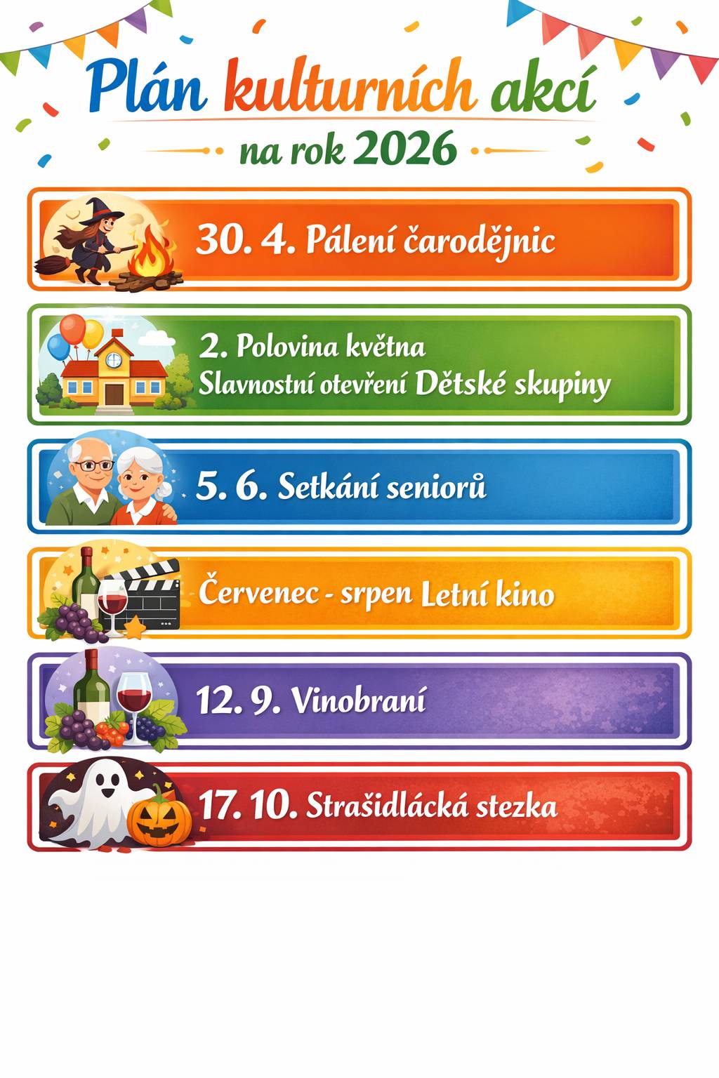 Zveme vás k účasti na kulturních akcích, které jsme pro vás letos připravili. Napište si termíny do kalendářů. Těšíme se na vás.     Přehled akcí:   30. 4. – Pálení čarodějnic Tradiční jarní akce s ohněm, hudbou a doprovodným programem pro děti i dospělé.   2. polovina května – Slavnostní otevření Dětské skupiny Přijďte s námi oslavit otevření nové Dětské skupiny. Čeká vás krátký program a ukázka aktivit pro děti.   5. 6. – Setkání seniorů Přátelské setkání s kulturním programem a příležitostí k setkání se známými.   Červenec – srpen – Letní kino Promítání filmů pod širým nebem během letních večerů. Přineste si deku nebo židli a užijte si filmový zážitek.   12. 9. – Vinobraní Tradiční slavnost s hudbou, občerstvením a doprovodným programem.   17. 10. – Strašidlácká stezka Zábavná akce pro děti i dospělé s lehce strašidelnou atmosférou, kostýmy vítány!   Poznámka: Termíny a program mohou být změněny. Sledujte naše webové stránky pro aktuální informace.