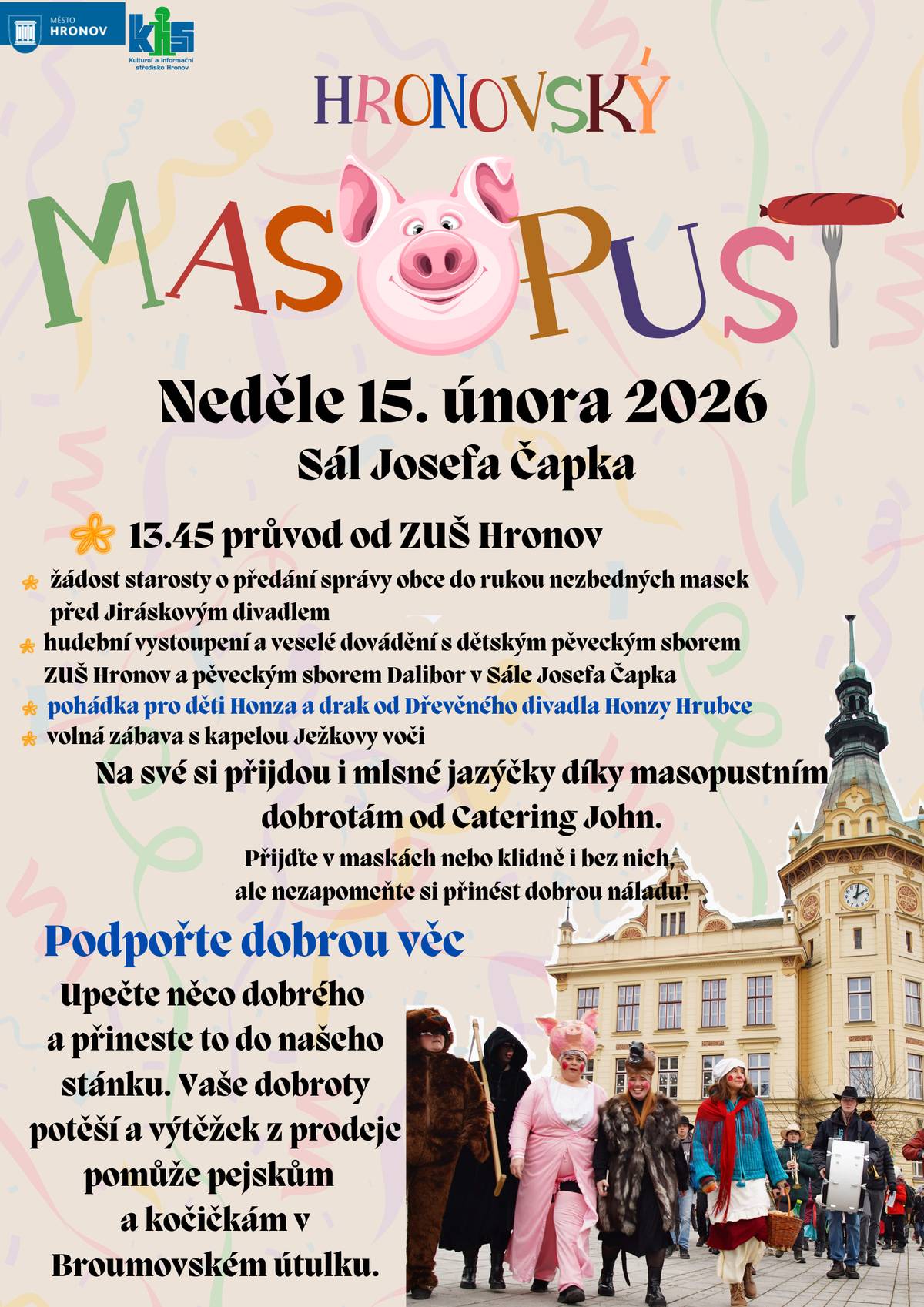 Hronovský masopust 2026 V neděli 15. února 2026 se můžete těšit na tradiční Hronovský masopust. Masopustní průvod vyjde ve 13.45 od ZUŠ Hronov. Program bude dále pokračovat před Jiráskovým divadlem a následně v Sále Josefa Čapka. Čeká vás hudební program, pohádka pro děti, masopustní tradice, zábava i dobré jídlo. Součástí akce je také dobročinný stánek na podporu Broumovského útulku. Přijďte si užít masopustní atmosféru!