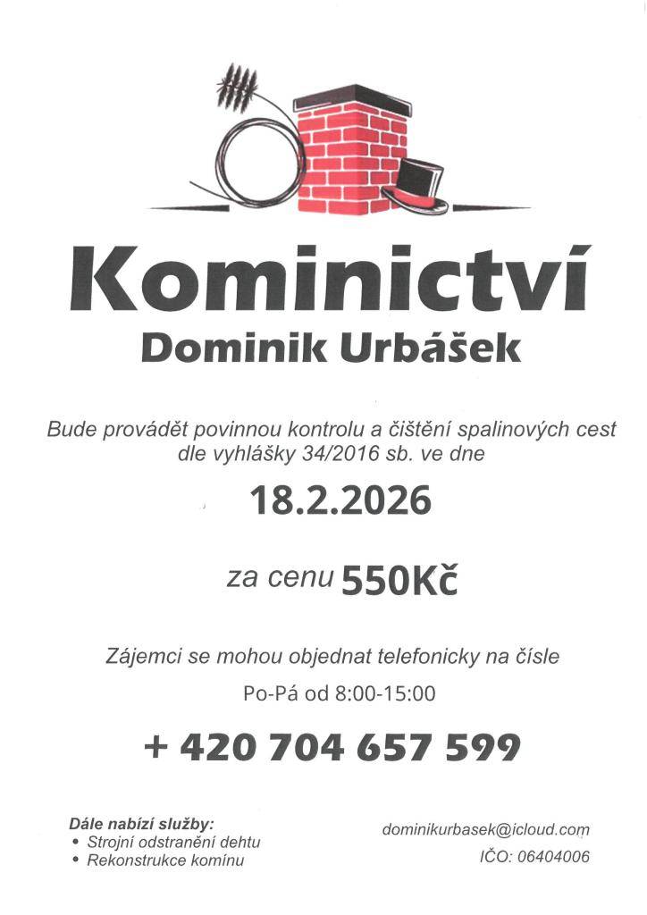 Kominictví Urbášek bude v naší obci dne 18.2.2026 provádět povinnou, každoroční kontrolu,čištění komínů a spalinových cest, od spotřebičů na pevná a plynná paliva.  Cena za čištění a kontrolu i se zprávou bude 550 Kč. Zájemci se mohou objednávat na telefonním čísle 704 657 599