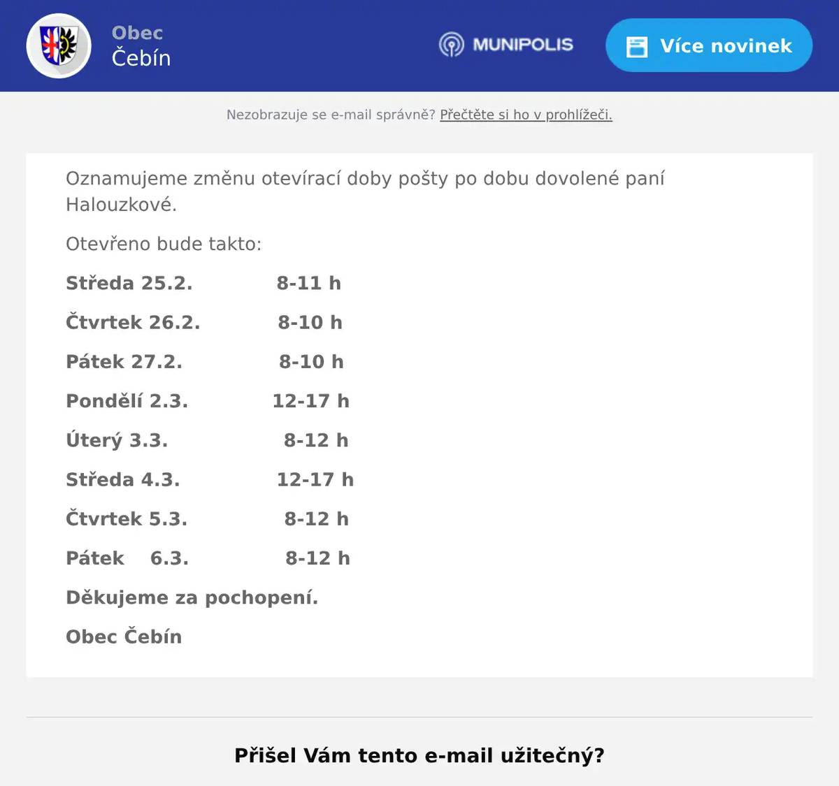 Oznamujeme změnu otevírací doby pošty po dobu dovolené paní Halouzkové. Otevřeno bude takto: Středa 25.2.             8-11 h Čtvrtek 26.2.            8-10 h Pátek 27.2.               8-10 h Pondělí 2.3.             12-17 h Úterý 3.3.                  8-12 h Středa 4.3.               12-17 h Čtvrtek 5.3.               8-12 h Pátek    6.3.               8-12 h Děkujeme za pochopení. Obec Čebín