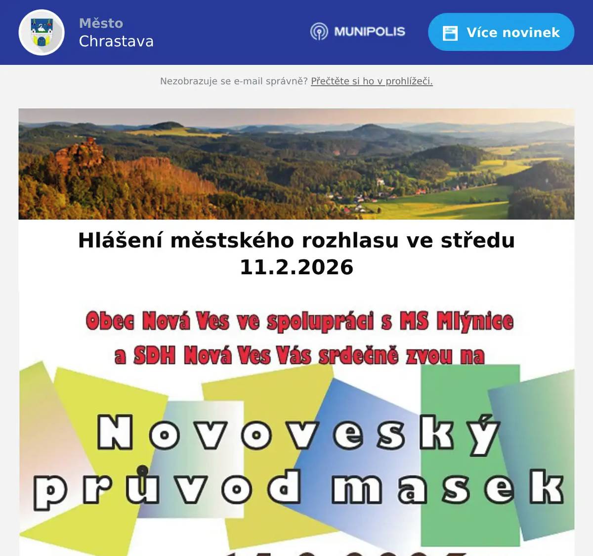 Obec Nová Ves Vás zve na NOVOVESKÝ PRŮVOD MASEK v sobotu 14. února 2026 v 11:15 hod.  T.J. Sokol Chrastava a Město Chrastava zve veřejnost na Sokolské šibřinky,které se konají dne 28. února 2026 v sále CVA v Chrastavě.Vstupenky je možné zakoupit v infocentru.Jedná se o tradiční sokolskou zábavu a masky jsou vítány,tématem letošního ročníku jsou sportovci všech dob a zemí,během programu na vás čeká plno překvapení.    