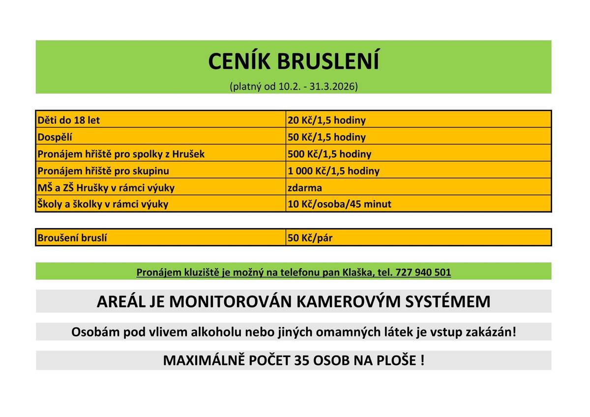 Máme pro vás skvělou zprávu! Od 11. 2. do 30. 3. 2026 otevíráme kluziště na sportovním hřišti v areálu ZŠ Hrušky. Přijďte si užít zimní radovánky přímo u nás v obci!   Otevírací doba (aktuálně do 1. 3. 2026):   Denně: dle otevírací doby doby kluziště   Bruslíme v 90minutových blocích, po kterých následuje technická přestávka na úpravu plochy.   Vstupné a rezervace:   Veřejné bruslení: Otevřeno pro kohokoliv! Stačí přijít a uhradit vstupné u pokladny, která je umístěna v zadní části sportovní haly.   Dospělí: 50 Kč / 1,5 hod. Děti do 18 let: 20 Kč / 1,5 hod.   Pronájem pro skupiny: Rezervujte si celou plochu alespoň 2 dny předem na tel. čísle 727 940 501 (pan Klaška).   Cena pronájmu: 1 000 Kč / 1,5 hod (pro spolky z Hrušek 500 Kč).   Důležitá pravidla a bezpečnost:   BEZPEČNOST: Děti do 15 let MUSÍ mít při bruslení ochrannou helmu a rukavice. Ostatním toto vybavení důrazně doporučujeme.   KAPACITA: Maximální počet osob na ploše je 35.   ÚČEL: Kluziště je primárně určeno pro bruslení, není stavěné pro hokejové zápasy.   POKYNY: Respektujte pokyny obsluhy. Při porušení provozního řádu může být bruslař z kluziště i areálu školy vykázán.   Další služby a pohyb v areálu:   Broušení bruslí: Možné přímo na místě po domluvě s obsluhou (cena 50 Kč/pár).   Pohyb v areálu: Prosíme, choďte výhradně po zámkové dlažbě. Nešlapte na trávu ani tartan! S bruslemi na nohou se pohybujte pouze po gumových podložkách.   Děkujeme, že respektujete pravidla a pomáháte nám udržovat areál v dobrém stavu. Těšíme se na vás na ledě!