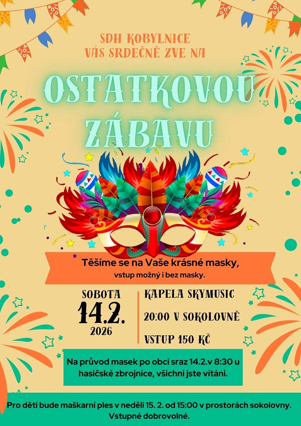 SDH Kobylnice Vás srdečně zve na maskovanou ostatkovou zábavu, která se uskuteční v sobotu 14. 2. ve 20:00 v sokolovně. Těšíme se na vaše krásné masky, vstup je samozřejmě možný i bez masky. K tanci a poslechu bude hrát kapela SKYMUSIC. Sraz na maskovaný průvod obcí bude v sobotu 14. 2. v 8:30 před hasičskou zbrojnicí, jsou vítáni všichni bez ohledu na věk. Dětský maškarní ples bude v neděli 15. 2.. v 15:00 v sokolovně.