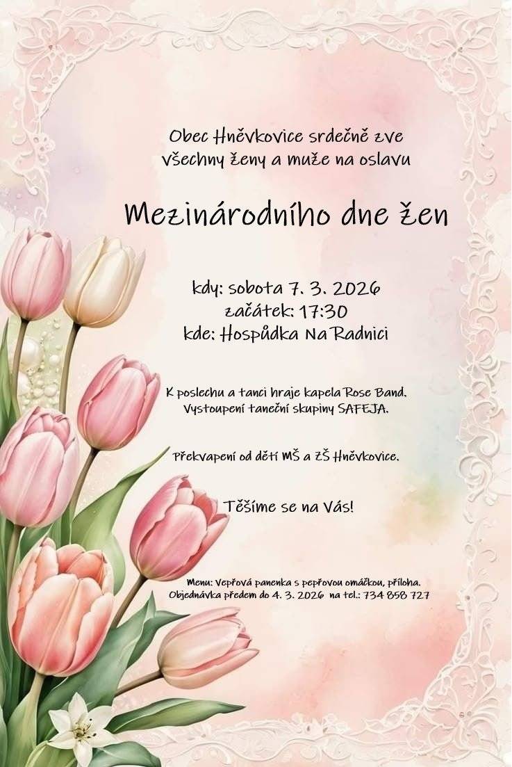 Obec Hněvkovice srdečně zve všechny ženy a muže na oslavu Mezinárodního dne žen. kdy: 7. 3. 2026 začátek: 17:30 kde: Hospůdka Na Radnici K poslechu a tanci hraje kapela Rose Band. Těšit se můžete na vystoupení taneční skupiny Safeja a na překvapení od dětí MŠ a ZŠ Hněvkovice.  Menu na objednání na tel.: 734 858 727 do 4. 3. 2026. Menu: Vepřová panenka s pepřovou omáčkou, příloha.