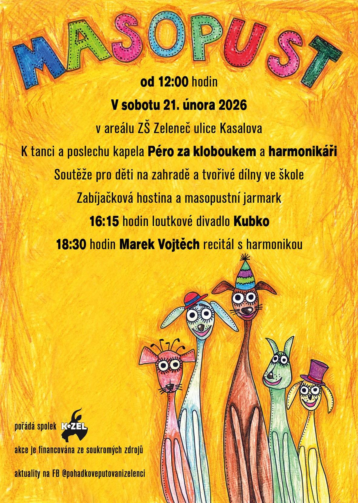 Přijměte prosím naše pozvání na Zelenečský masopust. Přijďte se s námi v sobotu 21. února poveselit, ochutnat zabijačkové speciality z masopustního jarmarku a třeba si i zatančit. Od 12 hodin, na zahradě Základní školy v Kasalově ulici, zahraje k tanci a poslechu kapela Péro za kloboukem. Poté se vydá masopustní průvod ulicemi Zelenče. Program pokračuje na školní zahradě, kde se zahřejeme tancem nebo u ohně. Kromě masopustní taškařice si můžete vyzkoušet tvořivé dílny ve škole nebo soutěže na zahradě školy. Následuje loutkové divadlo KUBKO pro malé i velké a v podvečer koncert písničkáře a harmonikáře Marka Vojtěcha. Těšíme se na Vás. Spolek KOZEL – organizátor akce