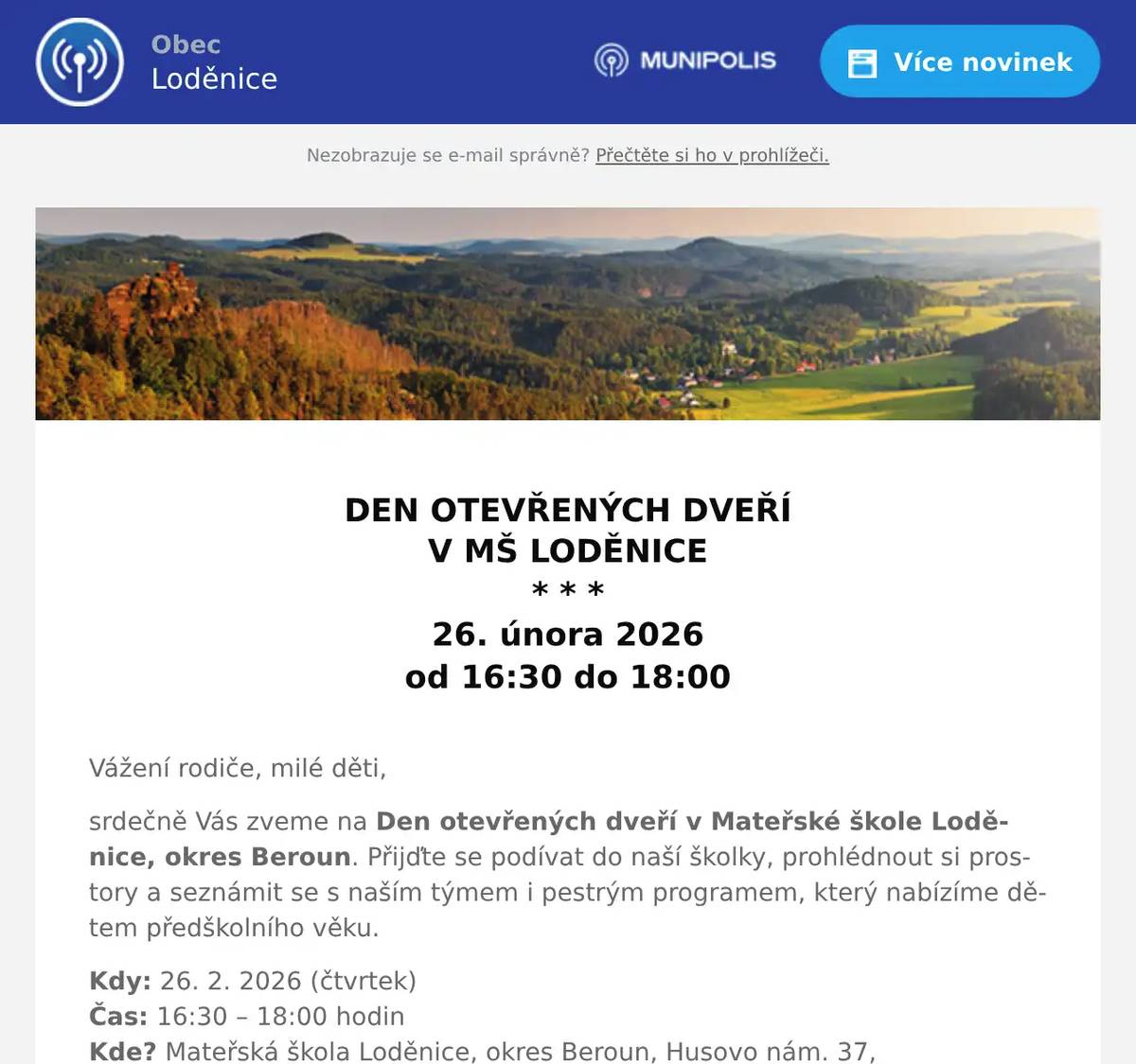  DEN OTEVŘENÝCH DVEŘÍ V MŠ LODĚNICE * * * 26. února 2026 od 16:30 do 18:00  Vážení rodiče, milé děti, srdečně Vás zveme na Den otevřených dveří v Mateřské škole Loděnice, okres Beroun. Přijďte se podívat do naší školky, prohlédnout si prostory a seznámit se s naším týmem i pestrým programem, který nabízíme dětem předškolního věku. Kdy: 26. 2. 2026 (čtvrtek)Čas: 16:30 – 18:00 hodinKde? Mateřská škola Loděnice, okres Beroun, Husovo nám. 37, 267 12 Loděnice Na co se můžete těšit? Prohlídka tříd a školní předzahrádky Seznámení s učitelkami a vedením MŠ Ukázky aktivit a tvořivých činností Získání informací k zápisu do MŠ Odpovědi na Vaše dotazy Drobné občerstvení pro malé i velké návštěvníky Těšíme se na setkání s Vámi a Vašimi dětmi! Přijďte nahlédnout pod pokličku našeho každodenního života a zjistit, proč je MŠ Loděnice, okres Beroun tou správnou volbou pro Vaše děti. Kolektiv MŠ