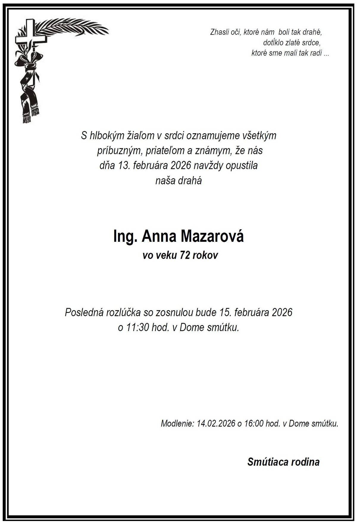 Vo veku 72 rokov nás dňa 13.02.2026 navždy opustila pani Ing. Anna Mazarová.  Modlenie za nebohú bude v sobotu 14.02.2026 o 16:00 hod. v Dome smútku.  Posledná rozlúčka so zosnulou bude v nedeľu 15.02.2026 o 11:30 hod. v Dome smútku.  Česť jej pamiatke.