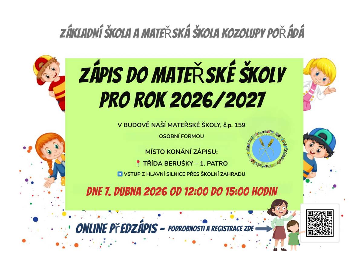 ZÁKLADNÍ ŠKOLA A MATEŘSKÁ ŠKOLA KOZOLUPY   POŘÁDÁ ZÁPIS DO MATEŘSKÉ ŠKOLY PRO ŠKOLNÍ ROK 2026/2027    KDY: 7. dubna 2026 od 12:00 do 15:00 hodin  KDE: budova MŠ, Kozolupy č.p. 159        (TŘÍDA BERUŠKY – 1. PATRO)