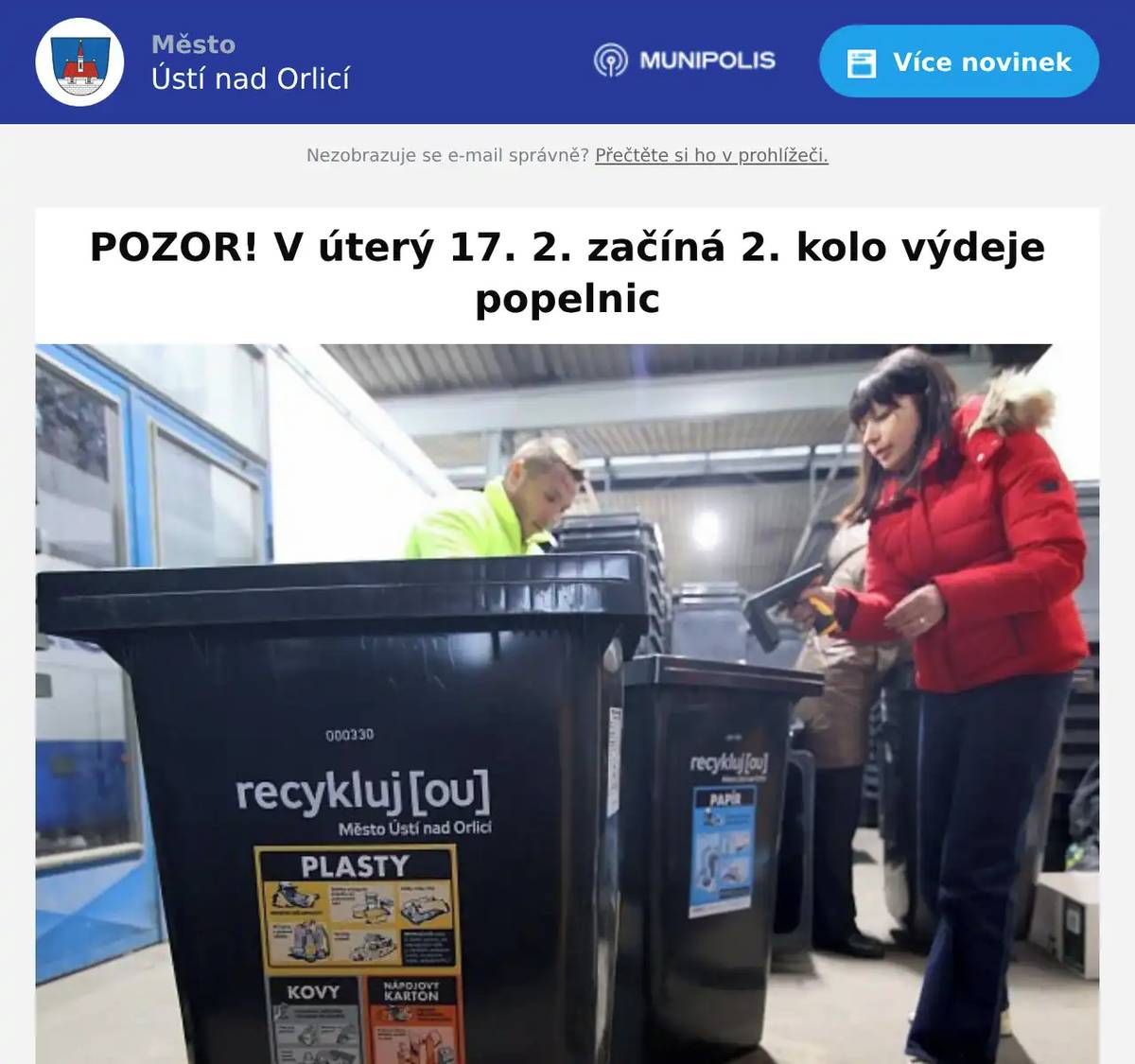 Město Ústí nad Orlicí informuje obyvatele rodinných domů, že v únoru 2026 proběhne 2. kolo výdeje nádob na tříděný odpad (plast a papír)a také výměny nádob na směsný komunální odpad. Kdo si může nádoby vyzvednout? Druhé kolo je určeno pro: obyvatele, kteří si nově podali žádost, obyvatele, kteří si o nádoby požádali v předchozím kole, ale dosud si je nevyzvedli, obyvatele, kteří si v prvním kole vyzvedli nádoby na plast a papír a chtějí si dodatečně vyměnit nádobu na směsný komunální odpad Z důvodu úspory nákladů na čipování nevyměněných popelnic výměnu doporučujeme. Výdejní místo: areál ICOM v Hylvátech (ČSAD), Třebovská 330, Ústí nad Orlicí. Termíny výdeje 17. 2. od 14:00 do 18:00 19. 2. od 14:00 do 18:00 21. 2. od   8:00 do 12:00 24. 2. od 14:00 do 18:00 26. 2. od 14:00 do 18:00 28. 2. od   8:00 do 12:00 Prosíme obyvatele, kteří budou měnit nádobu na směsný odpad, aby na výdejní místo dorazili s původní, prázdnou a čistou nádobou, kterou předají k výměně. Děkujeme za spolupráci při modernizaci městského odpadového systému. 