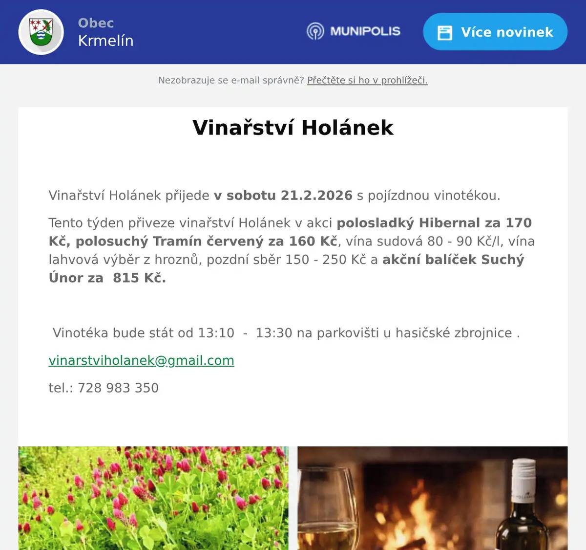  Vinařství Holánek přijede v sobotu 21.2.2026 s pojízdnou vinotékou. Tento týden přiveze vinařství Holánek v akci polosladký Hibernal za 170 Kč, polosuchý Tramín červený za 160 Kč, vína sudová 80 - 90 Kč/l, vína lahvová výběr z hroznů, pozdní sběr 150 - 250 Kč a akční balíček Suchý Únor za  815 Kč.    Vinotéka bude stát od 13:10  -  13:30 na parkovišti u hasičské zbrojnice . vinarstviholanek@gmail.com tel.: 728 983 350