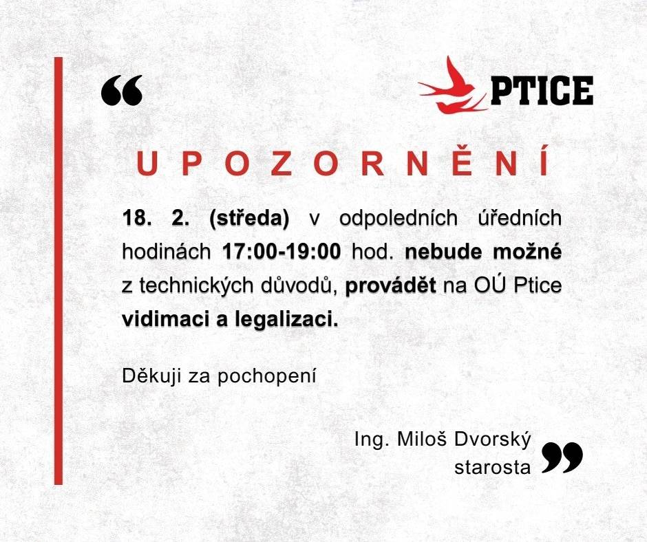 Vážení spoluobčané,  dne 18. 2. (středa) v odpoledních úředních hodinách 17:00–19:00 hod. nebude z technických důvodů možné na OÚ Ptice provádět vidimaci a legalizaci. Děkuji za pochopení. Ing. Miloš Dvorský starosta