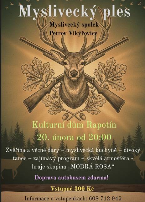 > Myslivecký spolek Petrov Vikýřovice pořádají v pátek 20.února 2026 od 20:00 hodin v Kulturním domě Rapotín "Myslivecký ples".  > vstupné 300,-Kč  > informace 608 712 945