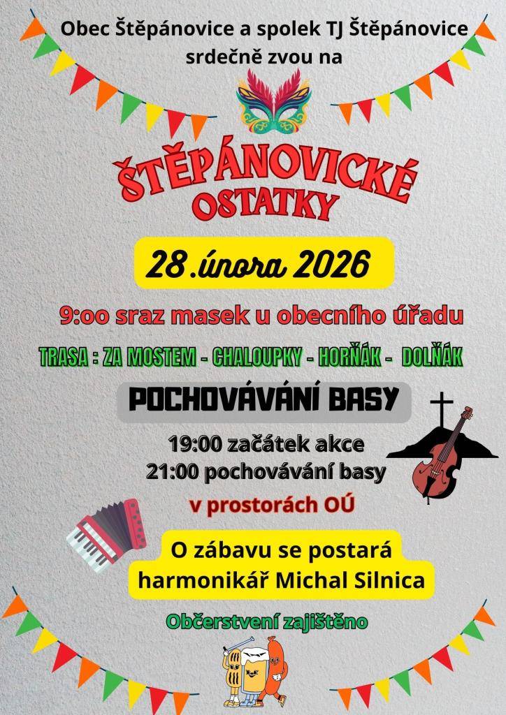 V sobotu dne 28.2.2026 se se konají ŠTĚPÁNOVICKÉ OSTATKY.  Sraz masek v 9:00 před OÚ.  Trasa: "za mostem", "chaloupky", "horňák", "dolňák "  Srdečně Vás zveme do průvodu masek a na večerní pobavení.  Občerstvení bude zajištěno.  Veškeré informace na plakátu.