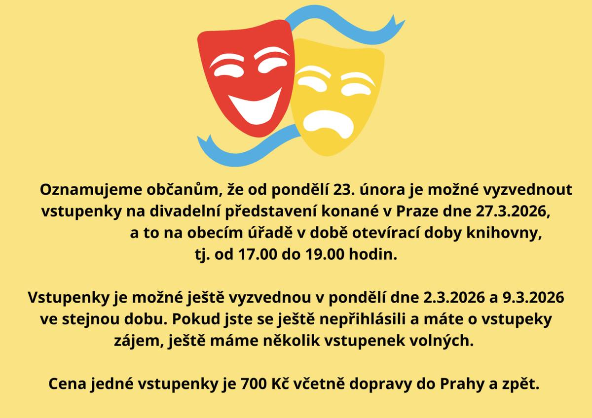 Oznamujeme občanům, že od pondělí 23.2.2026 je možné vyzvednout vstupenky na divadelní představení v Praze dne  27.3.2026, a to na obecním úřadě v době otevírací doby knihovny, tj. od 17.00 do 19.00 hodin. Vstupenky je možné ještě vyzvednou v pondělí dne 2.3.2026 a 9.3.2026.