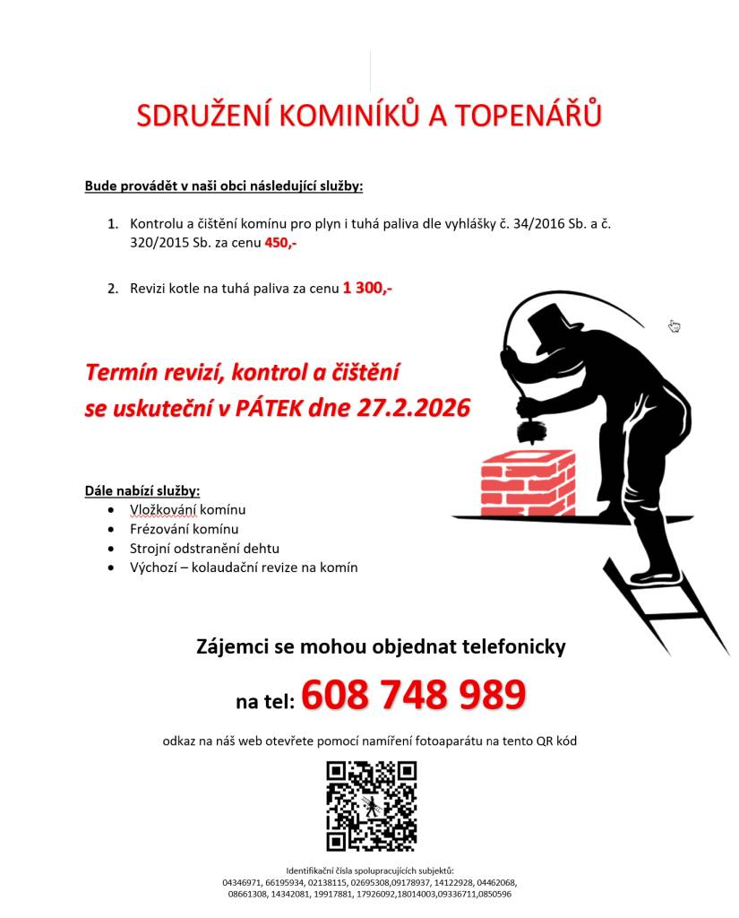 SDRUŽENÍ KOMINÍKŮ A TOPENÁŘŮ  Bude provádět v naši obci následující služby:  1.Kontrolu a čištění komínu pro plyn i tuhá paliva za cenu 450,-  2.Revizi kotle na tuhá paliva za cenu 1 300,-  Termín revizí, kontrol a čištění   se uskuteční v PÁTEK dne 27.2.2026