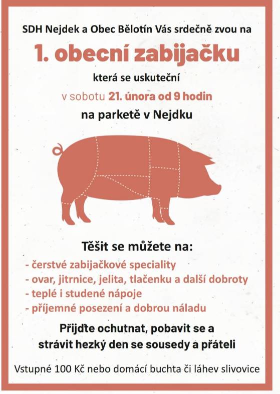 SDH Nejdek a Obec Bělotín Vás srdečně zvou v sobotu 21.2.206 od 9 hodin na 1. zabijačku v Nejdku. Těšit se můžete na různé zabijačkové pochutiny ovar, jitrnice, tlačenka a jiné dobroty. Ve 12 hodin se bude vytahovat maso z kotle. Vstupné 100 Kč nebo domácí buchta či láhev slivovice. Přijďte ochutnat