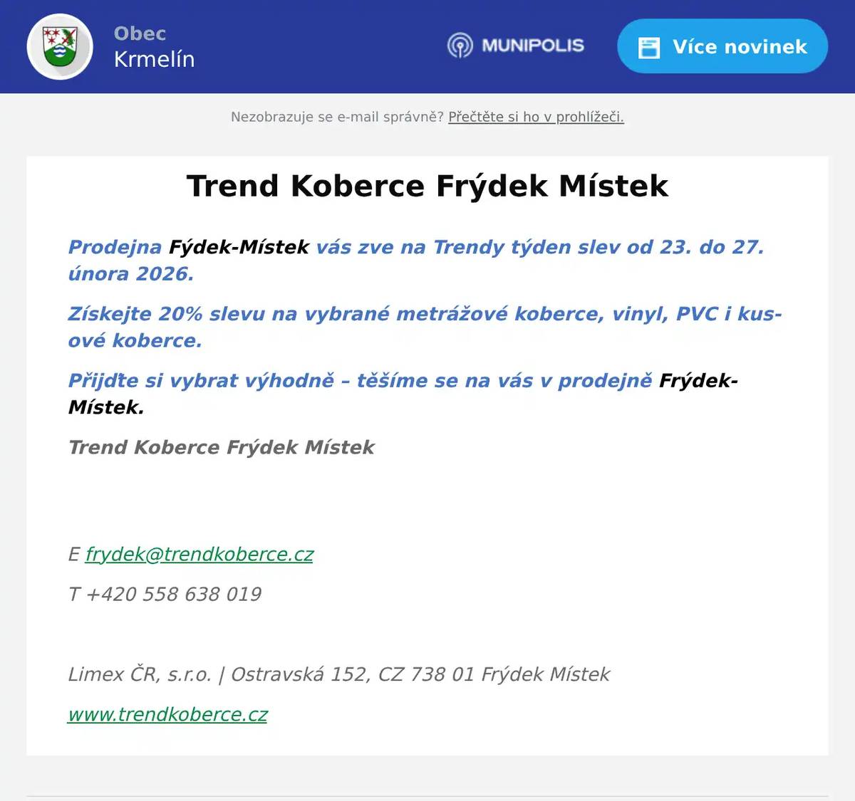 Prodejna Fýdek-Místek vás zve na Trendy týden slev od 23. do 27. února 2026. Získejte 20% slevu na vybrané metrážové koberce, vinyl, PVC i kusové koberce. Přijďte si vybrat výhodně – těšíme se na vás v prodejně Frýdek-Místek. Trend Koberce Frýdek Místek  E frydek@trendkoberce.cz T +420 558 638 019  Limex ČR, s.r.o. | Ostravská 152, CZ 738 01 Frýdek Místek www.trendkoberce.cz