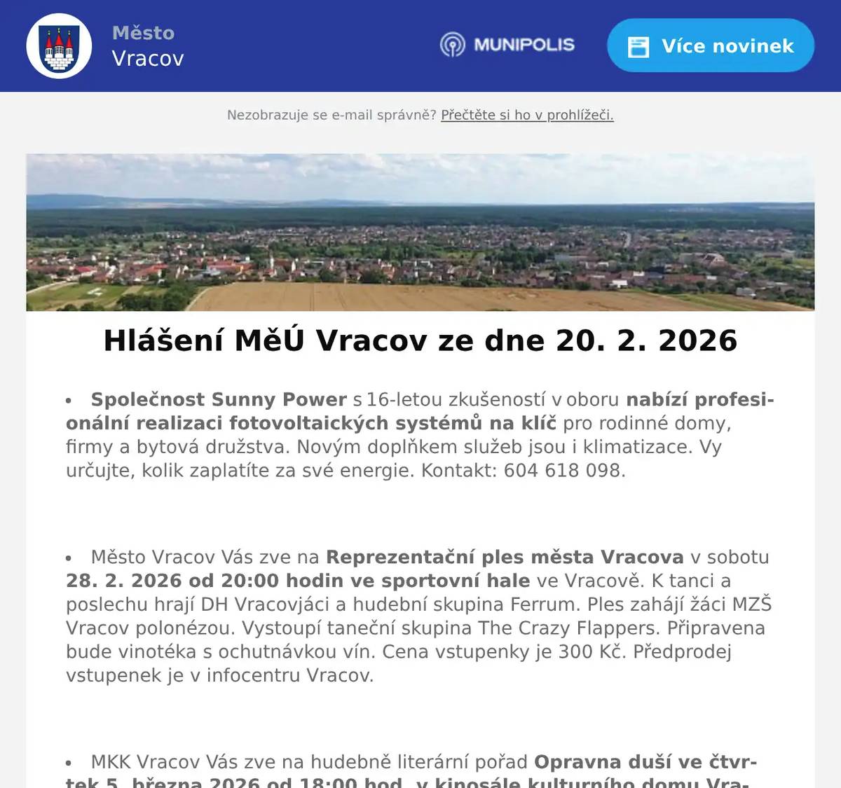 Společnost Sunny Power s 16-letou zkušeností v oboru nabízí profesionální realizaci fotovoltaických systémů na klíč pro rodinné domy, firmy a bytová družstva. Novým doplňkem služeb jsou i klimatizace. Vy určujte, kolik zaplatíte za své energie. Kontakt: 604 618 098.  Město Vracov Vás zve na Reprezentační ples města Vracova v sobotu  28. 2. 2026 od 20:00 hodin ve sportovní hale ve Vracově. K tanci a poslechu hrají DH Vracovjáci a hudební skupina Ferrum. Ples zahájí žáci MZŠ Vracov polonézou. Vystoupí taneční skupina The Crazy Flappers. Připravena bude vinotéka s ochutnávkou vín. Cena vstupenky je 300 Kč. Předprodej vstupenek je v infocentru Vracov.  MKK Vracov Vás zve na hudebně literární pořad Opravna duší ve čtvrtek 5. března 2026 od 18:00 hod. v kinosále kulturního domu Vracov. Účinkují: Martina Preissová (divadelní, televizní a filmová herečka) a Dáša Zázvůrková (zpěvačka a herečka). Předprodej vstupenek v infocentru Vracov. Vstupné: 250Kč