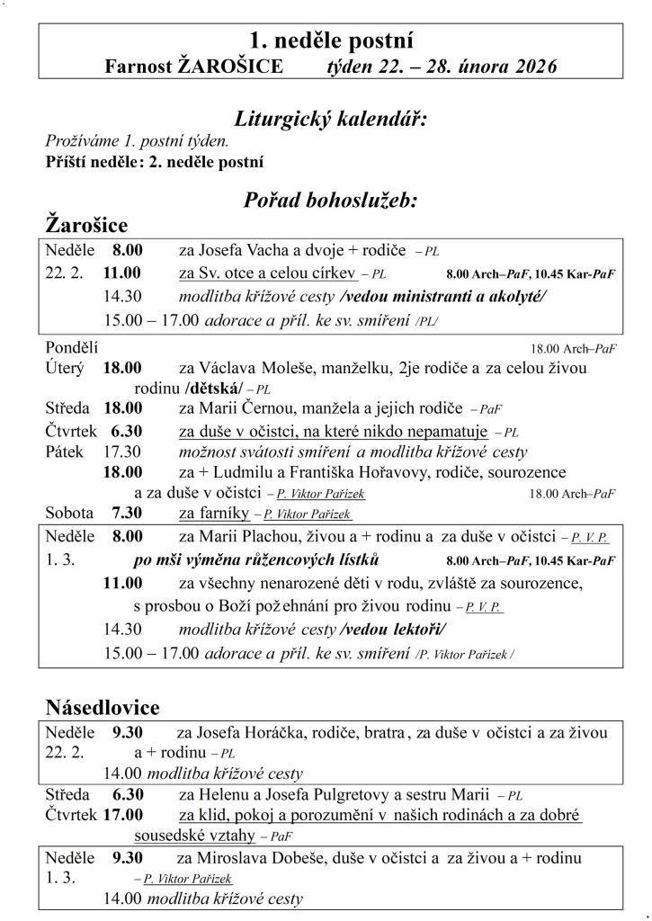 1. neděle postní  Farnost ŽAROŠICE  týden 22. – 28. února 2026    Liturgický kalendář:  Prožíváme 1. postní týden.  Příští neděle: 2. neděle postní    Pořad bohoslužeb:  Žarošice                          Neděle    8.00 za Josefa Vacha a dvoje + rodiče – PL  22. 2.    11.00 za Sv. otce a celou církev