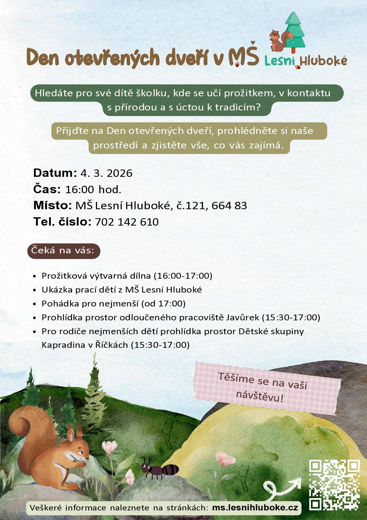 Přijďte na Den otevřených dveří, prohlédněte si naše prostředí a zjistěte vše, co vás zajímá. Datum: 4. 3. 2026 Pro rodiče nejmenších dětí prohlídka prostor Dětské skupiny Kapradina v Říčkách (15:30-17:00) Čas: 16:00 hod. Místo: MŠ Lesní Hluboké, č.121, 664 83 Tel.: 702 142 610 Čeká na vás: Prožitková výtvarná dílna (16:00-17:00) Ukázka prací dětí z MŠ Lesní Hluboké Pohádka pro nejmenší (od 17:00) Prohlídka prostor odloučeného pracoviště Javůrek (15:30-17:00) Veškeré informace naleznete na stránkách: ms.lesnihluboke.cz