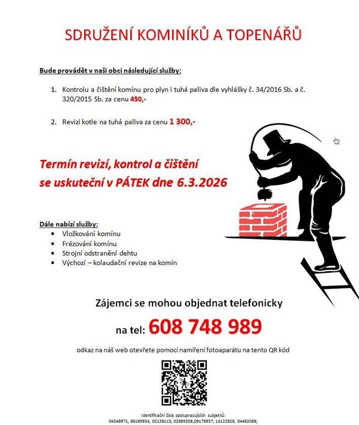 Sdružení kominíků a topenářů bude v pátek 6. 3. 2026 v naší obci provádět kontroly a čištění komínů (450,- Kč) a revize kotlů na tuhá paliva (1.300,- Kč). Dále nabízí vložkování, frézování komínu a strojní odstranění dehtu. Zájemci se mohou objednat telefonicky na tel. čísle : 608748989