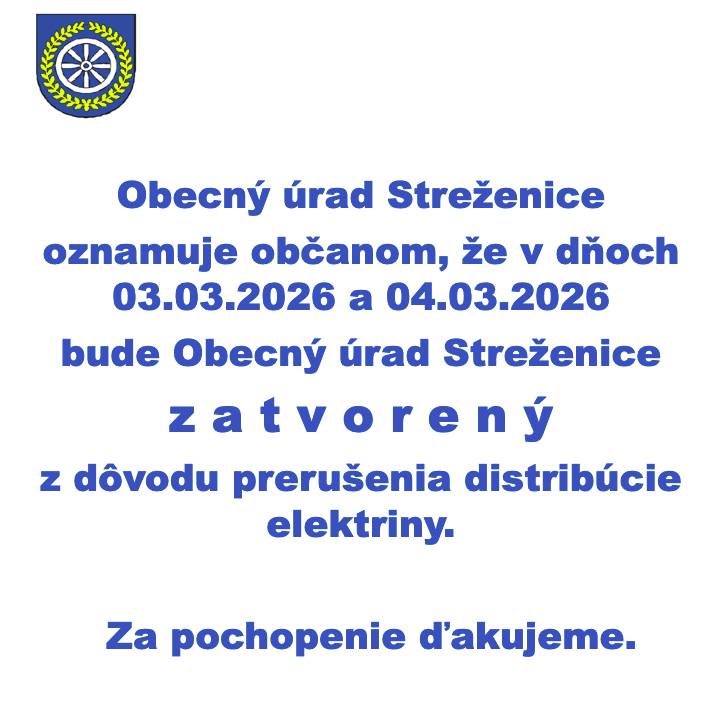 Obecný úrad Streženice oznamuje občanom, že v dňoch 03.03.2026 a 04.03.2026 bude Obecný úrad Streženice  zatvorený z dôvodu prerušenia distribúcie elektriny.  Za pochopenie ďakujeme.