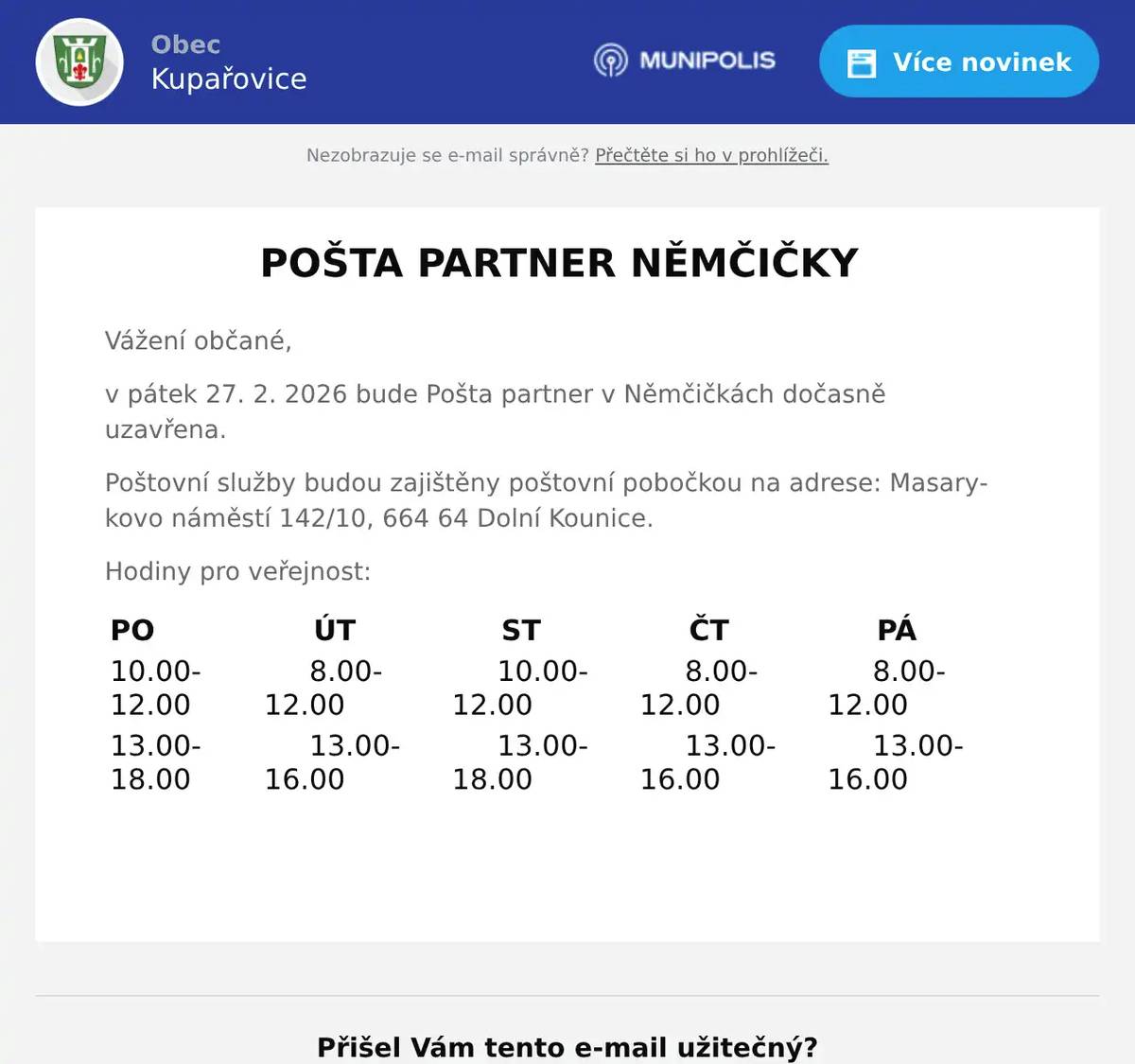 POŠTA PARTNER NĚMČIČKY Vážení občané, v pátek 27. 2. 2026 bude Pošta partner v Němčičkách dočasně uzavřena.  Poštovní služby budou zajištěny poštovní pobočkou na adrese: Masarykovo náměstí 142/10, 664 64 Dolní Kounice. Hodiny pro veřejnost:     PO      ÚT      ST      ČT      PÁ   10.00-12.00      8.00-12.00      10.00-12.00      8.00-12.00      8.00-12.00   13.00-18.00      13.00-16.00      13.00-18.00      13.00-16.00      13.00-16.00