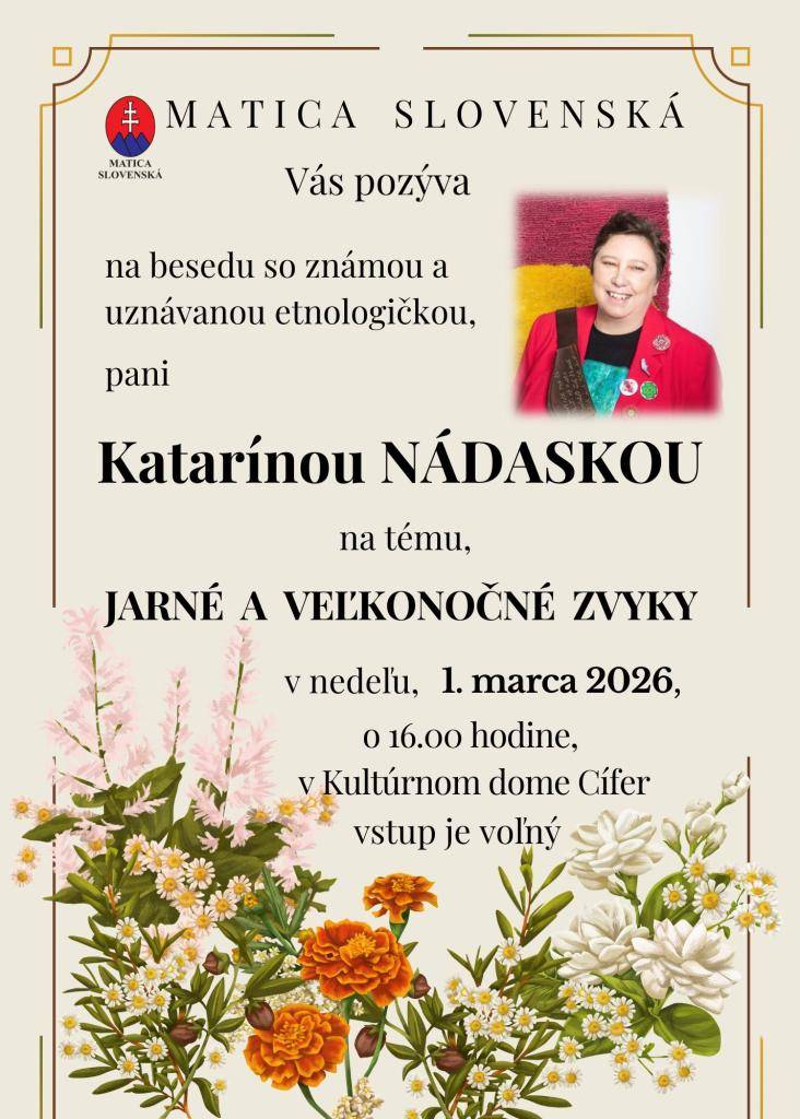 MATICA SLOVENSKÁ VÁS POZÝVA NA BESEDU SO ZNÁMOU A UZNÁVANOU ETNOLOGIČKOU PANI KATARÍNOU NÁDASKOU NA TÉMU, JARNÉ A VEĽKONOČNÉ ZVYKY V NEDEĽU 1. MARCA 2026 O 16:00 HODINE V KULTÚRNOM DOME CÍFER. VSTUP JE VOĽNÝ.