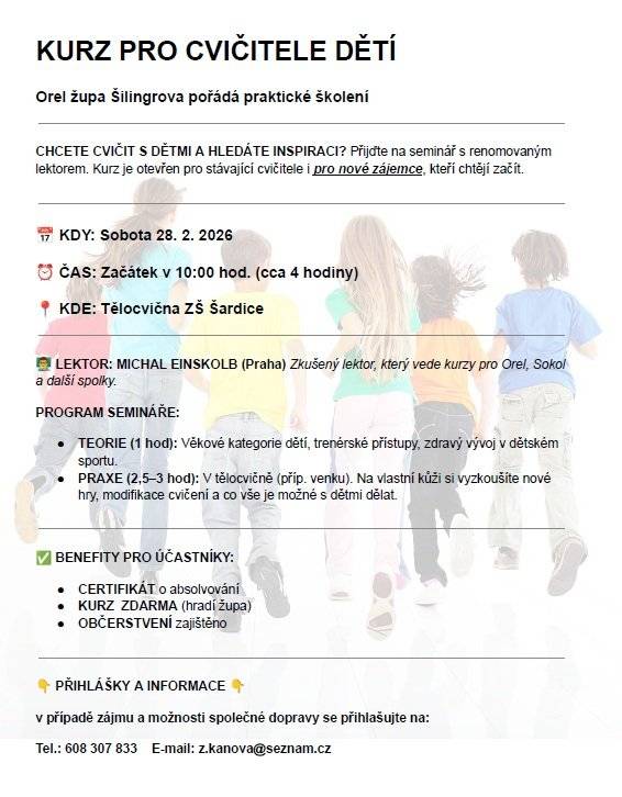 Orel župa Šilingrova pořádá praktické školení s názvem Kurz pro cvičitele dětí. Seminář je určen pro stávající cvičitele i nové zájemce, kteří chtějí začít cvičit s dětmi a hledají inspiraci pro svou práci. Kurz se uskuteční v sobotu 28. února 2026 od 10 hodin v tělocvičně Základní školy v Šardicích. Předpokládaná délka kurzu je přibližně čtyři hodiny. Lektorem bude zkušený školitel Michal Einskolb z Prahy, který vede kurzy pro Orel, Sokol a další spolky. Program zahrnuje teoretickou část zaměřenou na věkové kategorie dětí, trenérské přístupy a zdravý vývoj ve sportu, a také praktickou část přímo v tělocvičně, kde si účastníci vyzkouší nové hry a cvičení. Pro účastníky je zajištěn certifikát o absolvování, kurz je zdarma a bude připraveno i občerstvení. Přihlášky a bližší informace získáte na telefonu 608 307 833 nebo na e-mailu z.kanova@seznam.cz.