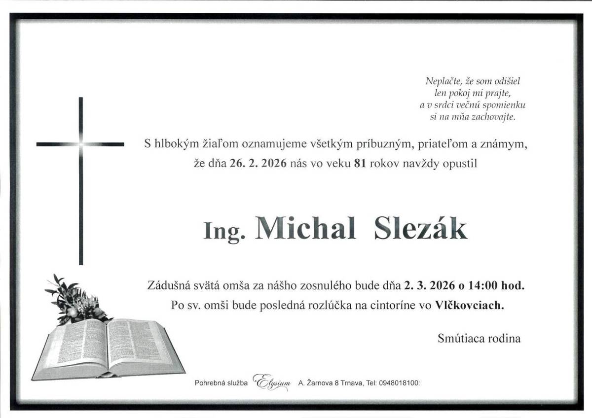 Smútiaca rodina Slezáková s hlbokým zármutkom oznamuje všetkým príbuzným a známym, že dňa 26.2.2026 ich navždy opustil Ing. MICHAL SLEZÁK vo veku 81 rokov.  Zádušná sv.omša bude 2.3.2026 o 14:00 hodine vo Vlčkovciach a posledná rozlúčka po omši na miestnom cintoríne.