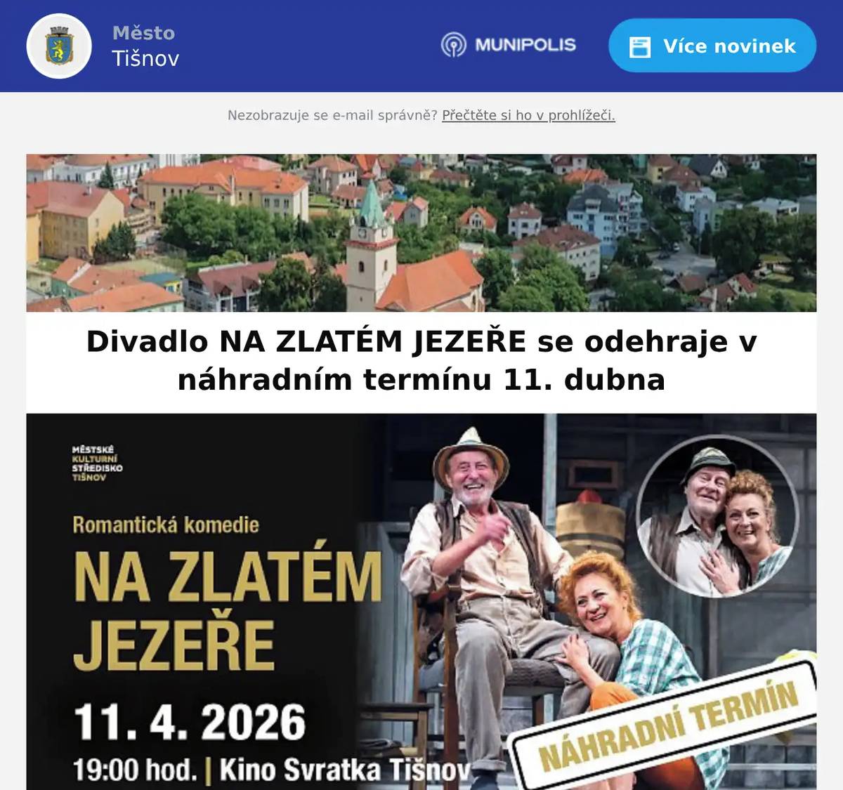 Divadelní představení NA ZLATÉM JEZEŘE, původně plánované na 19. února, bylo z důvodu nemoci přesunuto na sobotu 11. dubna. Představení je vyprodáno a vstupenky zůstávají v platnosti. Pokud vlastníte vstupenku a nový termín Vám nevyhovuje, můžete se obrátit na Turistické informační centrum Tišnov >> tic@kulturatisnov.cz, 608 204 860 >> a vstupné Vám bude vráceno. Uvolněné vstupenky budou následně dány opět do prodeje prostřednictvím on-line systému Kina Svratka >> https://www.mekstisnov.cz/vstupenky-online Více o představení >> https://www.mekstisnov.cz/program/akce/na-zlatem-jezere-nahradni-termin