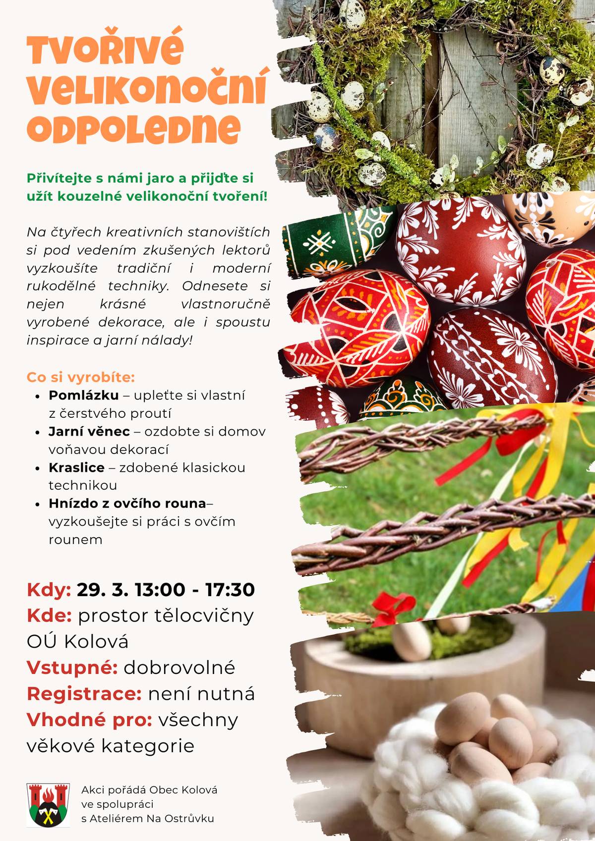 Obec Kolová vás ve spolupráci s Ateliérem Na Ostrůvku srdečně zve na TVOŘIVÉ VELIKONOČNÍ ODPOLEDNE, kde společně přivítáme jaro a užijeme si velikonoční tvoření. Přijďte si vyzkoušet tradiční i moderní rukodělné techniky pod vedením zkušených lektorů. Na čtyřech kreativních stanovištích si budete moci vlastnoručně vyrobit dekorace, které vám domů vnesou jarní náladu.   Kdy: 29. března od 13:00 do 17:30 hodin Kde: v prostorách tělocvičny OÚ Kolová   Registrace: není nutná Akce je vhodná pro všechny věkové kategorie, od dětí až po seniory. Těšíme se na vás a na společné tvůrčí odpoledne plné inspirace!