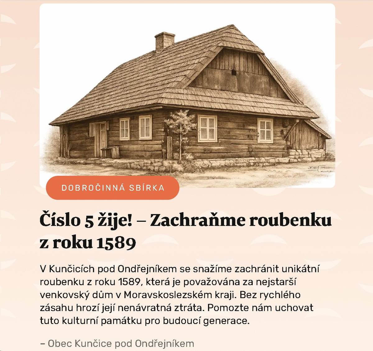 Společnost Donio s.r.o., která se specializuje na veřejné sbírky, spustila ve spolupráci s naší obcí Kunčice pod Ondřejníkem veřejnou sbírku na podporu záchrany nejstaršího roubeného domu v kraji (Roubenka č. 5). Tato sbírka pod názvem "Číslo 5 žije" pomůže zásadním způsobem urychlit záchranné práce. Odkaz na sbírku: www.donio.cz/p/38351