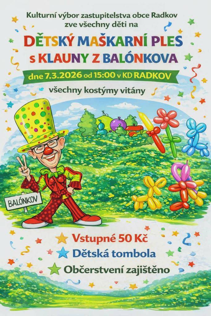 Kulturní výbor zastupitelstva obce Radkov zve všechny děti na DĚTSKÝ MAŠKARNÍ PLES S KLAUNY Z BALÓNKOVA.  Dne 7.3.2026 od 15:00 v KD Radkov    - všechny kostýmy vítány  - dětská tombola  - občerstvení zajištěno