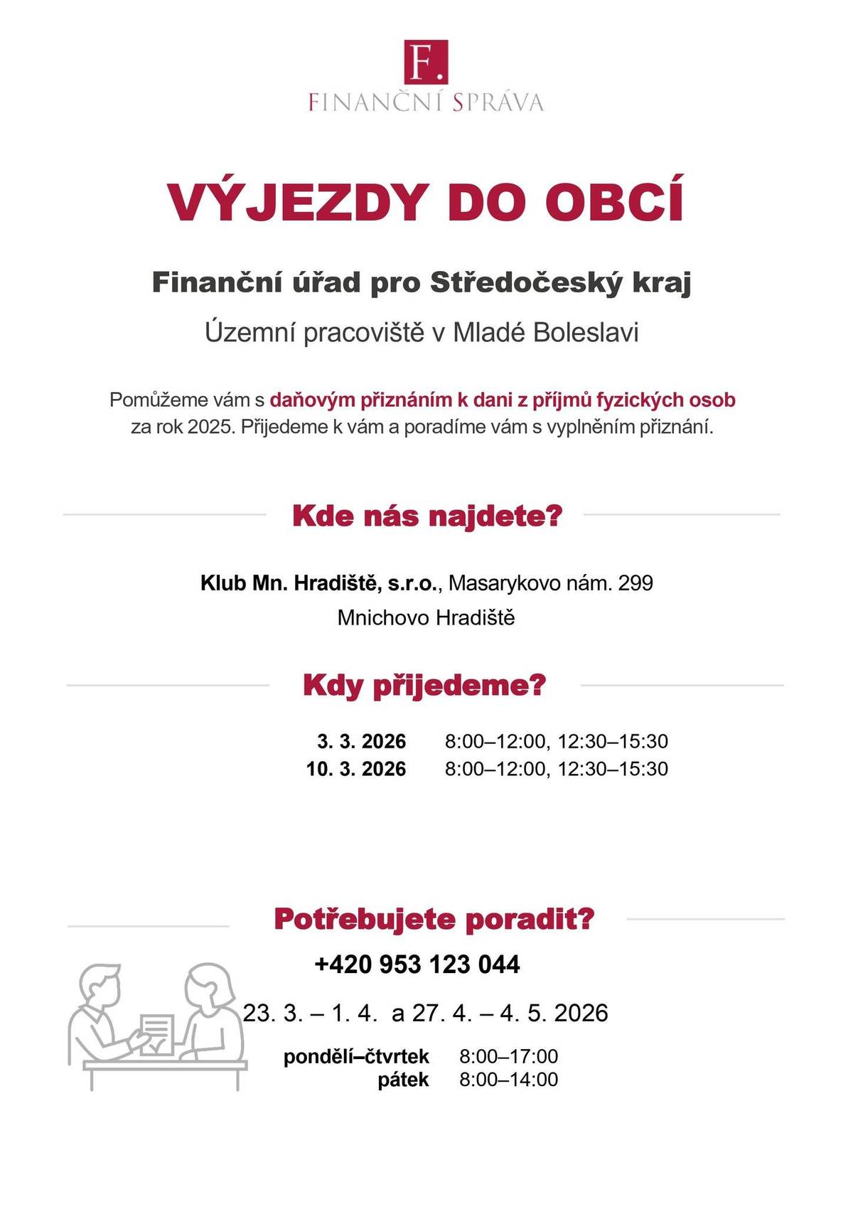 Pokud nám daňové přiznání nezpracovává poradce, máme povinnost podat daňové přiznání do 1. dubna v papírové podobě, na elektronické podání je čas do 4. května. Protože s vyplněním dokumentu si každý poradit nedovede, jsou finanční úřady připravené poskytovat individuální konzultace, a to jak přímo na úřadech, tak na telefonické infolince (více na plakátu níže). Finanční správa zároveň organizuje výjezdy úředníků do míst, kde v posledních letech došlo ke zrušení poboček finančních úřadů. To je případ i Mnichova Hradiště.     Nechat si s daněmi poradit nebo samotné podání učinit bude možné v úterý 3. a 10. března 2026, kdy dočasná úřadovna vznikne v budově Klubu na náměstí. V obou dnech můžete dorazit mezi 8:00 a 12:00, odpoledne pak mezi 12:30 a 15:30. Služba je zdarma, určena je především pro starší osoby, ale využít ji může kdokoliv.