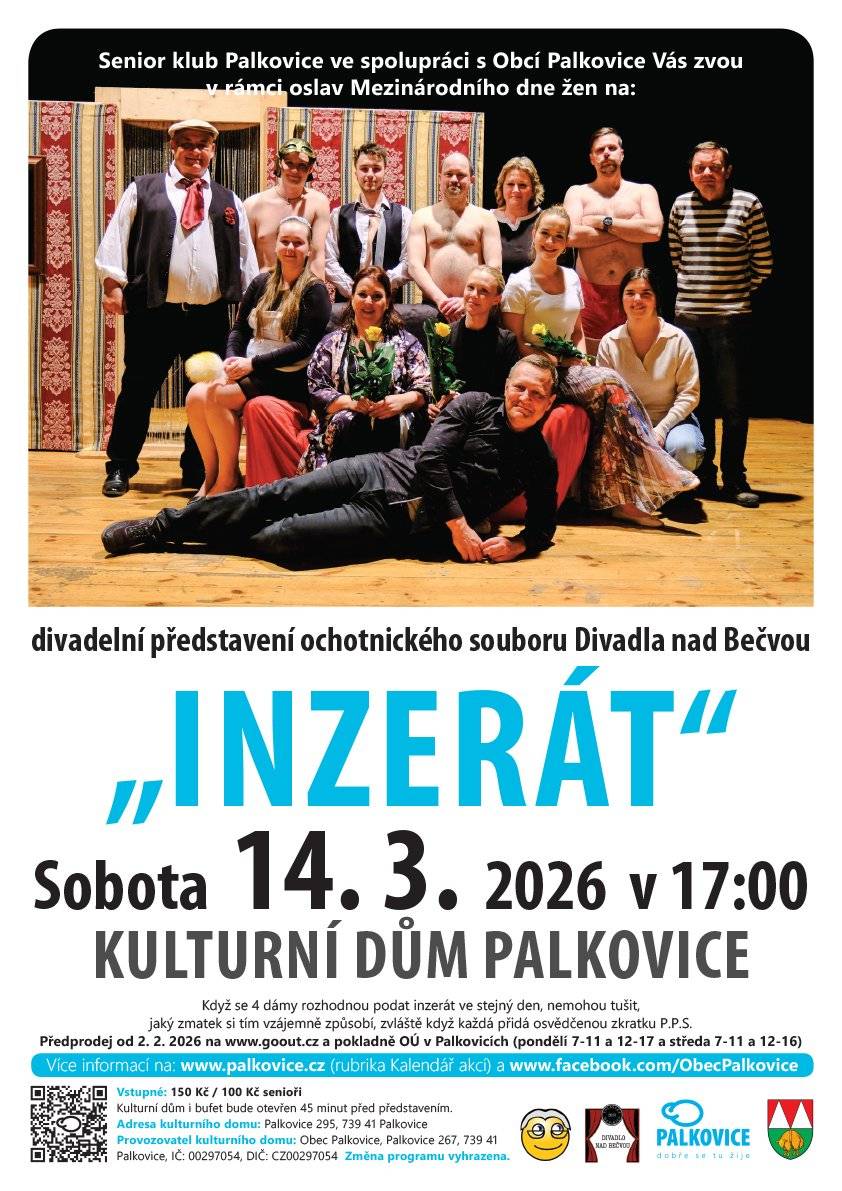 Senior klub Palkovice ve spolupráci s Obcí Palkovice Vás zvou v sobotu 14. 3. 2026 v 17:00 v rámci oslav Mezinárodního dne žen do Kulturního domu na divadelní představení ochotnického souboru Divadla nad Bečvou ¨Inzerát¨. Předprodej vstupenek na www.goout.cz a pokladně OÚ v Palkovicích (pondělí 7-11 a 12-17 a středa 7-11 a 12-16) Vstupné: 150 Kč / 100 Kč senioři