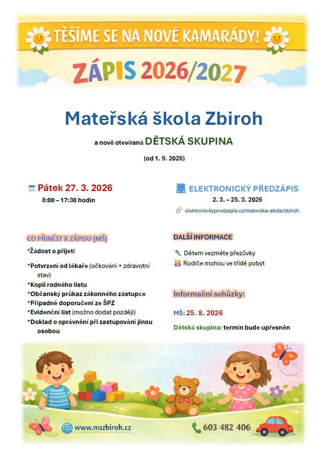 MŠ Zbiroh oznamuje termín zápisu dětí k předškolnímu vzdělávání pro školní rok 2026/2027.  Řádný zápis se uskuteční v pátek 27. března 2026.  Před samotným zápisem bude probíhat elektronický předzápis, a to od 2. března do 25. března 2026  (viz. stránka O ŠKOLE - DOKUMENTY, Formuláře ke stažení...