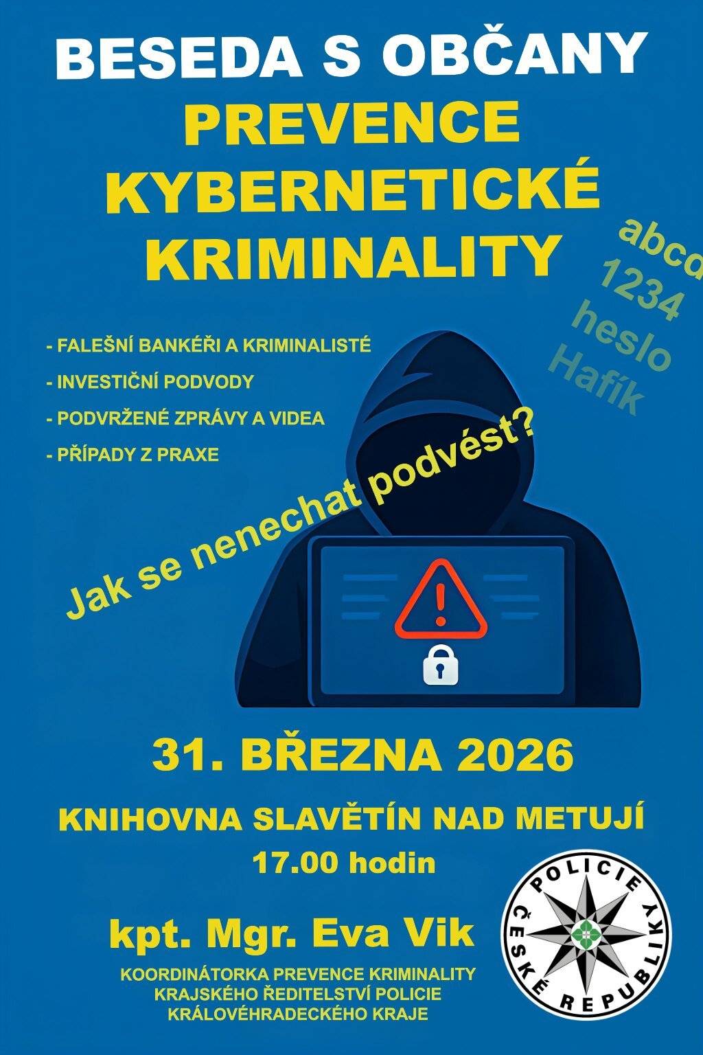 úterý 31. března 2026 od 17 hod Téma: Kyberkriminalita a jak se jí bránit! Ahoj, rozbil se mi telefon, mám nové číslo, musím nutně zaplatit fakturu, pomoz mi s výhrou, všechno ti obratem vrátím,... Jsem kriminalista a vyšetřuji podvod, někdo si na vás chce vzít půjčku, zachraňte své peníze... Musíte znovu ověřit vaše údaje - přihlaste se přes zaslaný link do Identity občana... ... a další aktuální podvodné praktiky. Besedu s občany povede kpt. Mgr. Eva Vik, koordinátorka prevence z Krajského ředitelství policie Královehradeckého kraje.