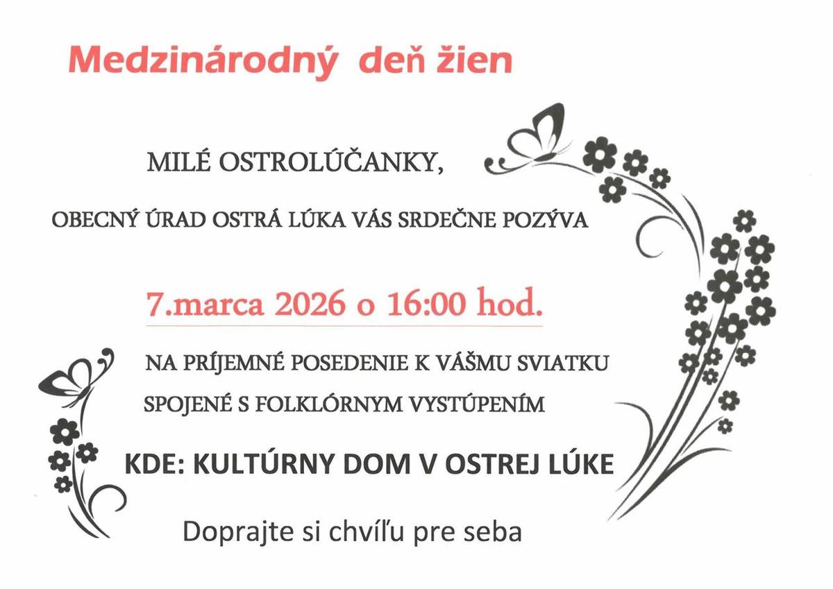 MILÉ OSTROLÚČANKY,  OBECNÝ ÚRAD OSTRÁ LÚKA VÁS SRDEČNE POZÝVA  7.marca 2026 o 16:00 hod.  NA PRÍJEMNÉ POSEDENIE K VÁŠMU SVIATKU  SPOJENÉ S FOLKLÓRNYM VYSTÚPENÍM  KDE: KULTÚRNY DOM V OSTREJ LÚKE  Doprajte si chvíľu pre seba