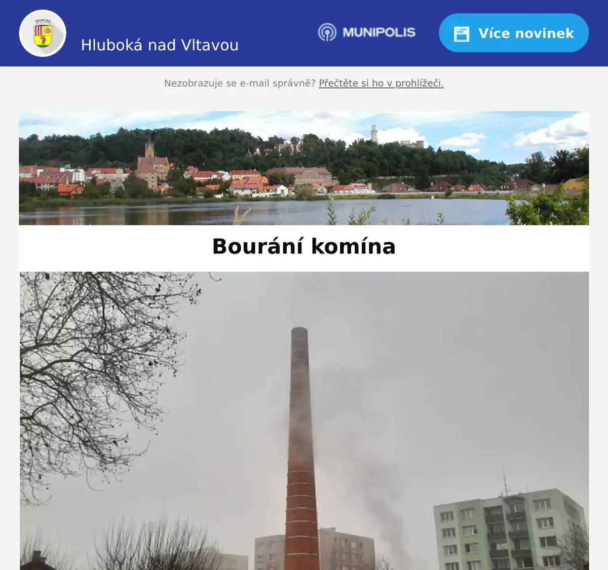 Milí spoluobčané,  rádi bychom vás upozornili, že od zítra začnou přípravné práce a na ně naváže samotné bourání komína. Bude se bourat komín a dům na pozemcích, kde v budoucnu vznikne nové parkoviště pro přibližně 50 aut. Tímto krokem se připravuje území pro další fázi projektu. Samotná výstavba parkoviště bude navazovat podle finančních možností města. Nové parkoviště bude sloužit nejen občanům, ale také škole – rodičům při ranním a odpoledním provozu i zaměstnancům. Bude součástí celkového zlepšení dopravního řešení v okolí školy s cílem zvýšit bezpečnost a zlepšit plynulost dopravy. Bourání komína a příprava plochy budou hotové do konce března. Děkujeme za trpělivost během prací. Každý krok směřuje k bezpečnějšímu a přehlednějšímu prostoru kolem školy.   MÚ Hluboká nad Vltavou