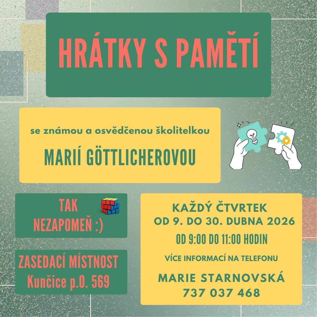 Oblíbené „Hrátky s pamětí“ se vrací do Kunčic pod Ondřejníkem Stává se vám někdy, že si nemůžete vzpomenout, kam jste dali klíče nebo pro co jste šli do ledničky? Pak je tu právě pro vás malý kurz „Hrátky s pamětí“. Dozvíte se něco o mozku a o tom, jak paměť funguje. Naučíme se různé techniky, vyzkoušíme si praktická cvičení a procvičíme nejen paměť, ale také další kognitivní funkce. To vše zábavnou a přátelskou formou. Setkávat se budeme každý čtvrtek od 9. dubna do 30. dubna (celkem 4 lekce), vždy od 9.00 do 11.00 hodin v prostorách Obecního úřadu Kunčice pod Ondřejníkem. Těší se na vás trenérka paměti Mgr. Marie Göttlicherová Více informací a přihlášení se dovíte od paní Marie Starnovské na tel. čísle: + 420 737 037 468 Tak nezapomeňte :-) https://www.facebook.com/events/677517392089877/ Zveřejnila: Kristýna Amálie Heczková